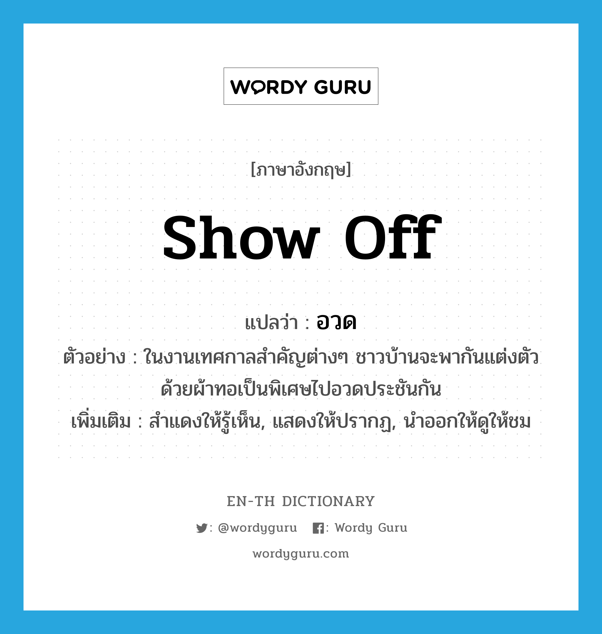 show off แปลว่า?, คำศัพท์ภาษาอังกฤษ show off แปลว่า อวด ประเภท V ตัวอย่าง ในงานเทศกาลสำคัญต่างๆ ชาวบ้านจะพากันแต่งตัวด้วยผ้าทอเป็นพิเศษไปอวดประชันกัน เพิ่มเติม สำแดงให้รู้เห็น, แสดงให้ปรากฏ, นำออกให้ดูให้ชม หมวด V