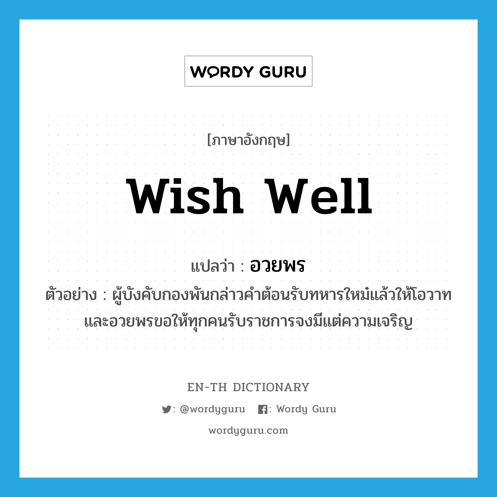 wish well แปลว่า?, คำศัพท์ภาษาอังกฤษ wish well แปลว่า อวยพร ประเภท V ตัวอย่าง ผู้บังคับกองพันกล่าวคำต้อนรับทหารใหม๋แล้วให้โอวาทและอวยพรขอให้ทุกคนรับราชการจงมีแต่ความเจริญ หมวด V