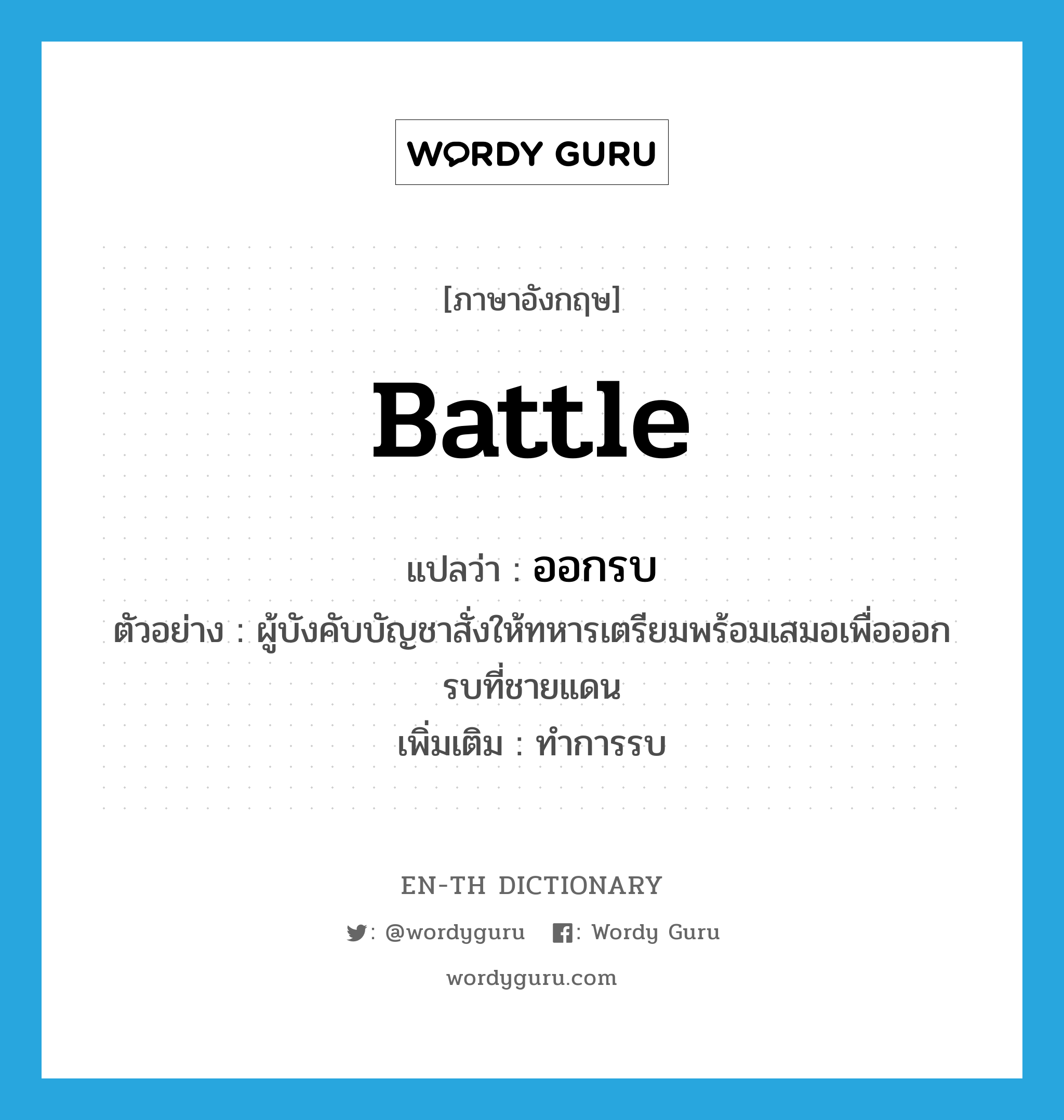 battle แปลว่า?, คำศัพท์ภาษาอังกฤษ battle แปลว่า ออกรบ ประเภท V ตัวอย่าง ผู้บังคับบัญชาสั่งให้ทหารเตรียมพร้อมเสมอเพื่อออกรบที่ชายแดน เพิ่มเติม ทำการรบ หมวด V