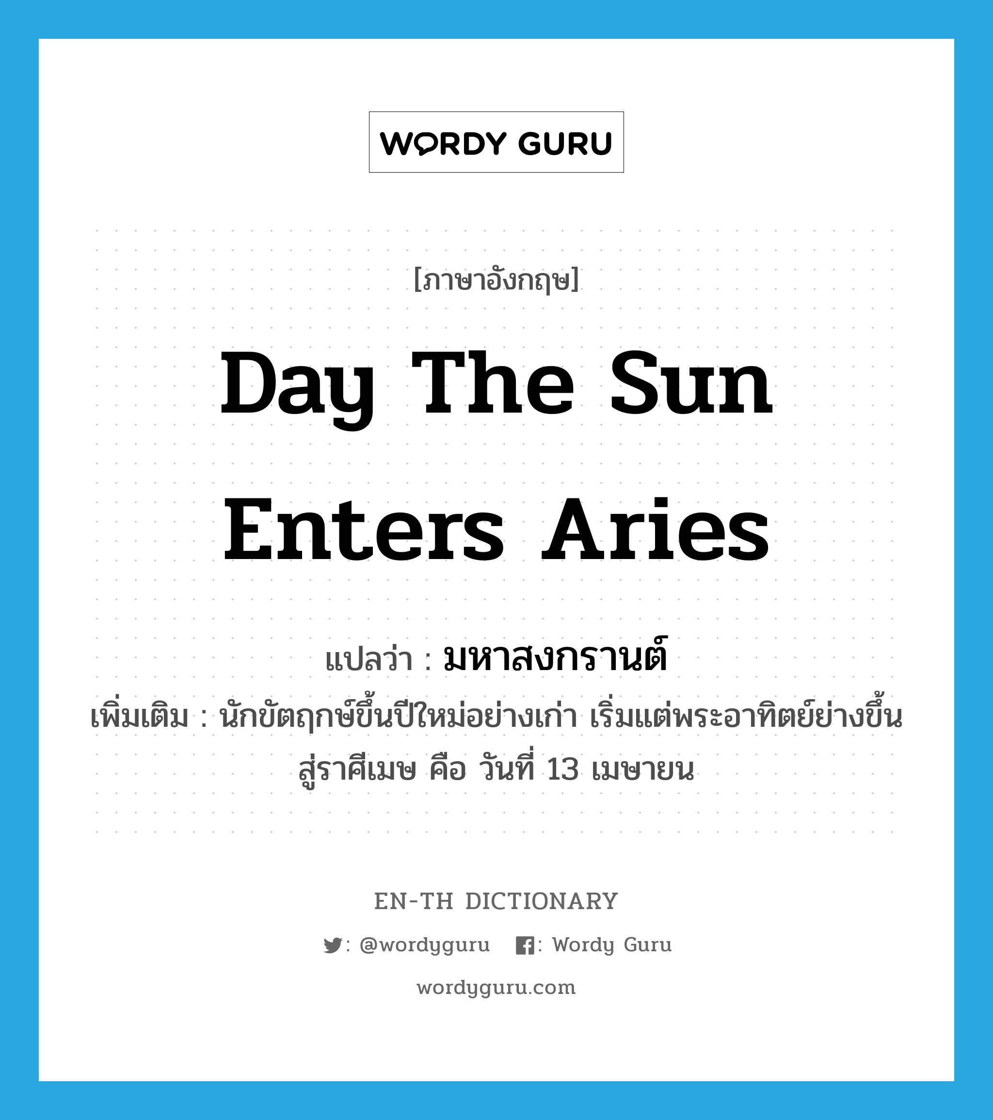 day the sun enters Aries แปลว่า?, คำศัพท์ภาษาอังกฤษ day the sun enters Aries แปลว่า มหาสงกรานต์ ประเภท N เพิ่มเติม นักขัตฤกษ์ขึ้นปีใหม่อย่างเก่า เริ่มแต่พระอาทิตย์ย่างขึ้นสู่ราศีเมษ คือ วันที่ 13 เมษายน หมวด N