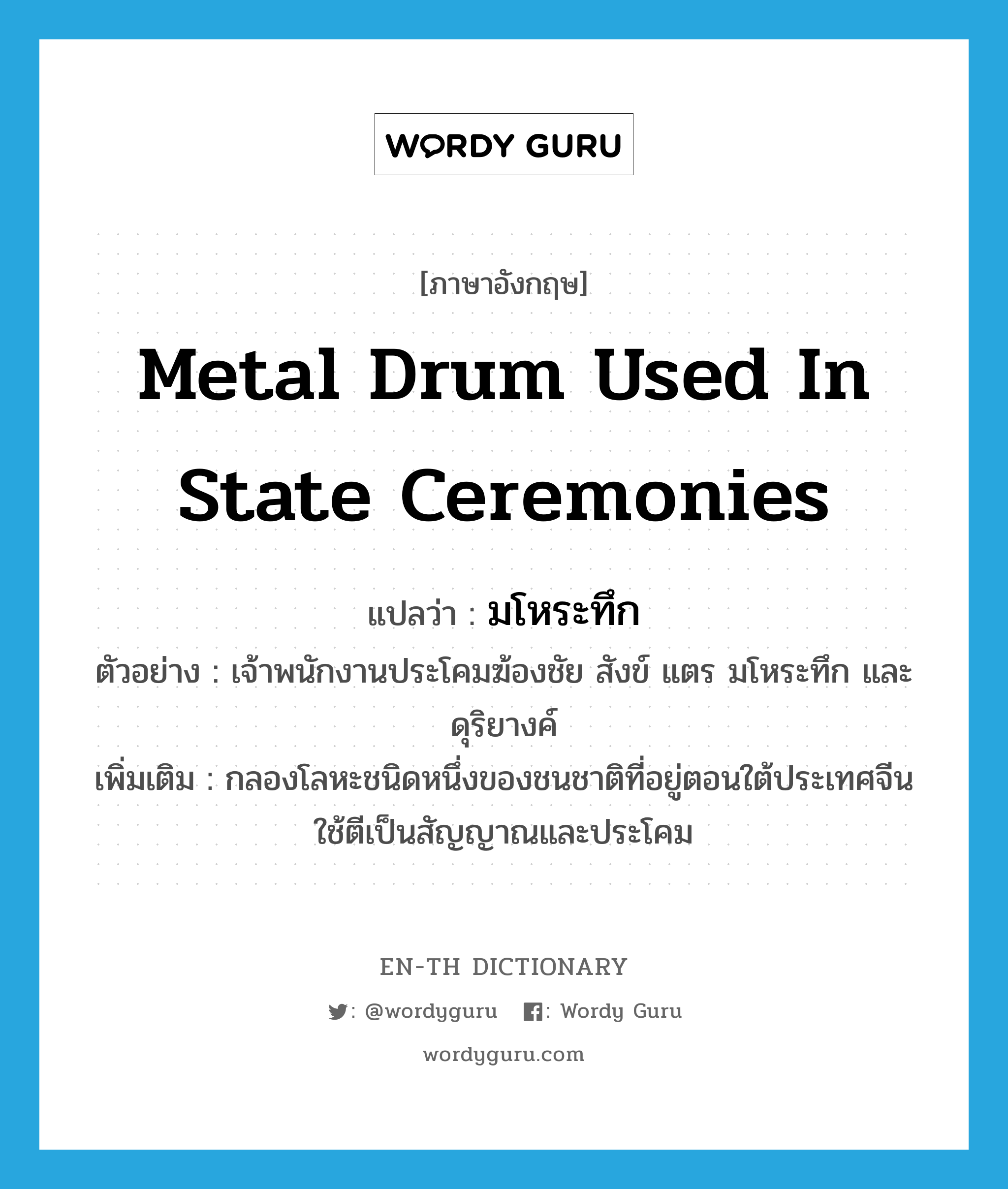 metal drum used in state ceremonies แปลว่า?, คำศัพท์ภาษาอังกฤษ metal drum used in state ceremonies แปลว่า มโหระทึก ประเภท N ตัวอย่าง เจ้าพนักงานประโคมฆ้องชัย สังข์ แตร มโหระทึก และดุริยางค์ เพิ่มเติม กลองโลหะชนิดหนึ่งของชนชาติที่อยู่ตอนใต้ประเทศจีน ใช้ตีเป็นสัญญาณและประโคม หมวด N