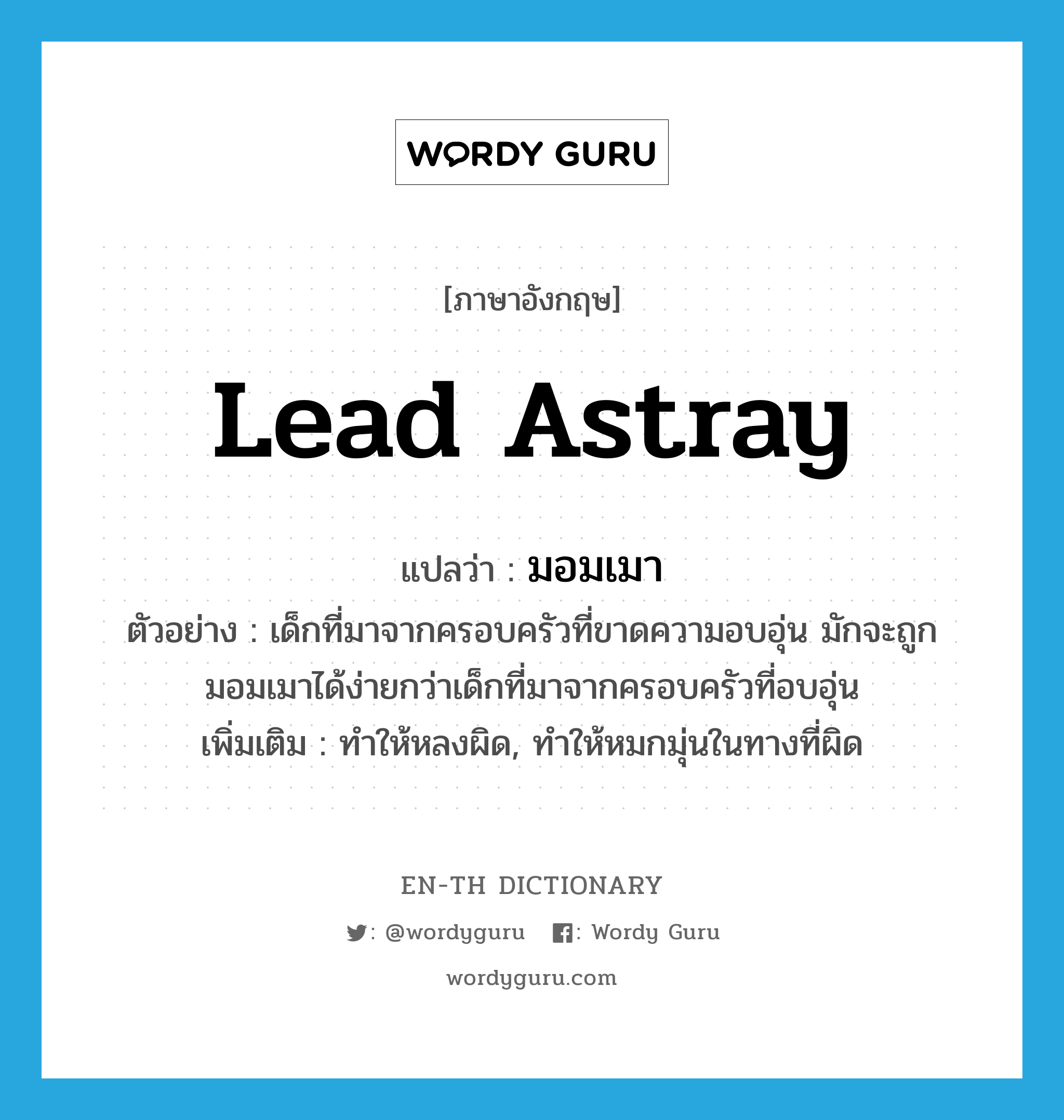 lead astray แปลว่า?, คำศัพท์ภาษาอังกฤษ lead astray แปลว่า มอมเมา ประเภท V ตัวอย่าง เด็กที่มาจากครอบครัวที่ขาดความอบอุ่น มักจะถูกมอมเมาได้ง่ายกว่าเด็กที่มาจากครอบครัวที่อบอุ่น เพิ่มเติม ทำให้หลงผิด, ทำให้หมกมุ่นในทางที่ผิด หมวด V