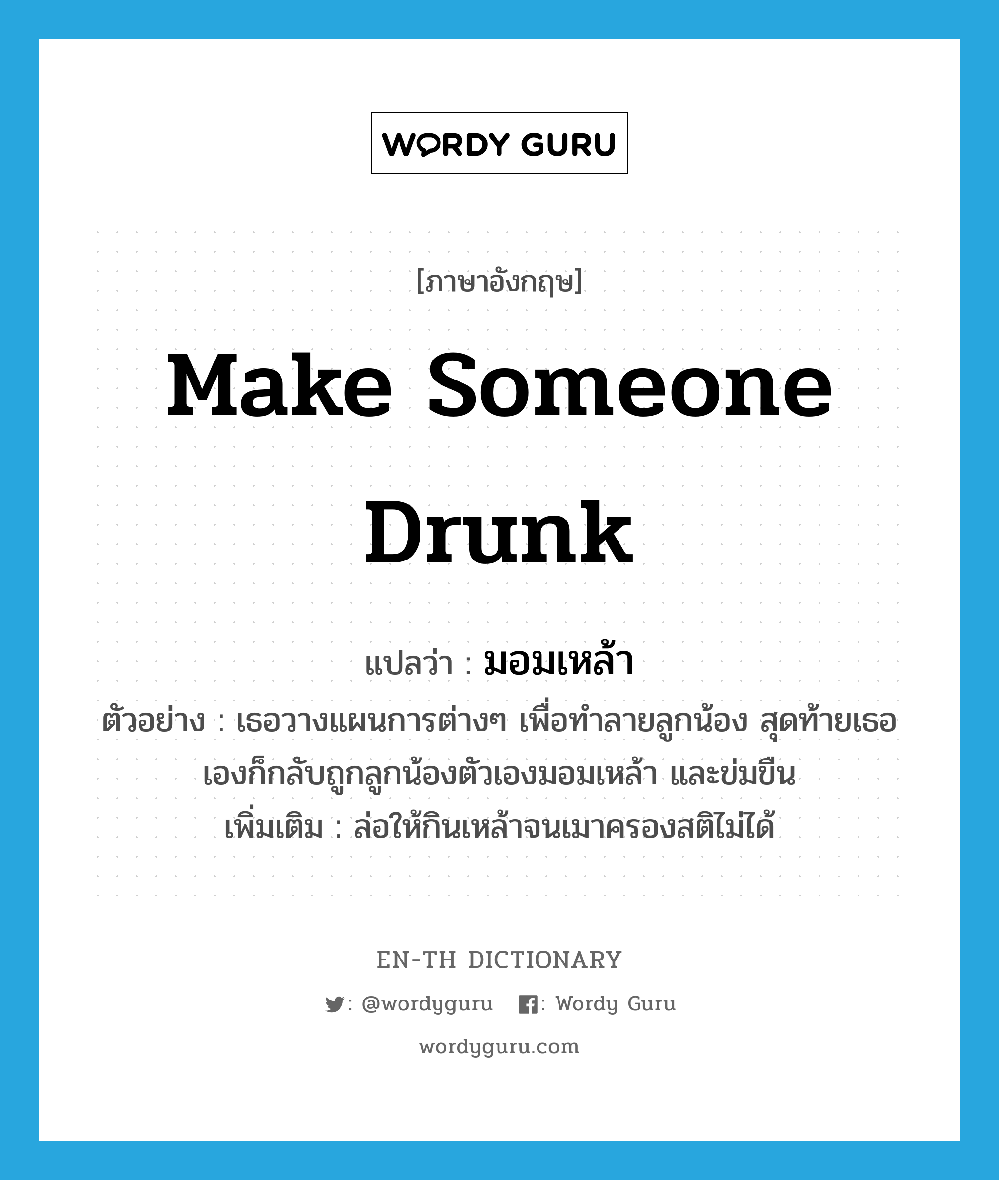 make someone drunk แปลว่า?, คำศัพท์ภาษาอังกฤษ make someone drunk แปลว่า มอมเหล้า ประเภท V ตัวอย่าง เธอวางแผนการต่างๆ เพื่อทำลายลูกน้อง สุดท้ายเธอเองก็กลับถูกลูกน้องตัวเองมอมเหล้า และข่มขืน เพิ่มเติม ล่อให้กินเหล้าจนเมาครองสติไม่ได้ หมวด V