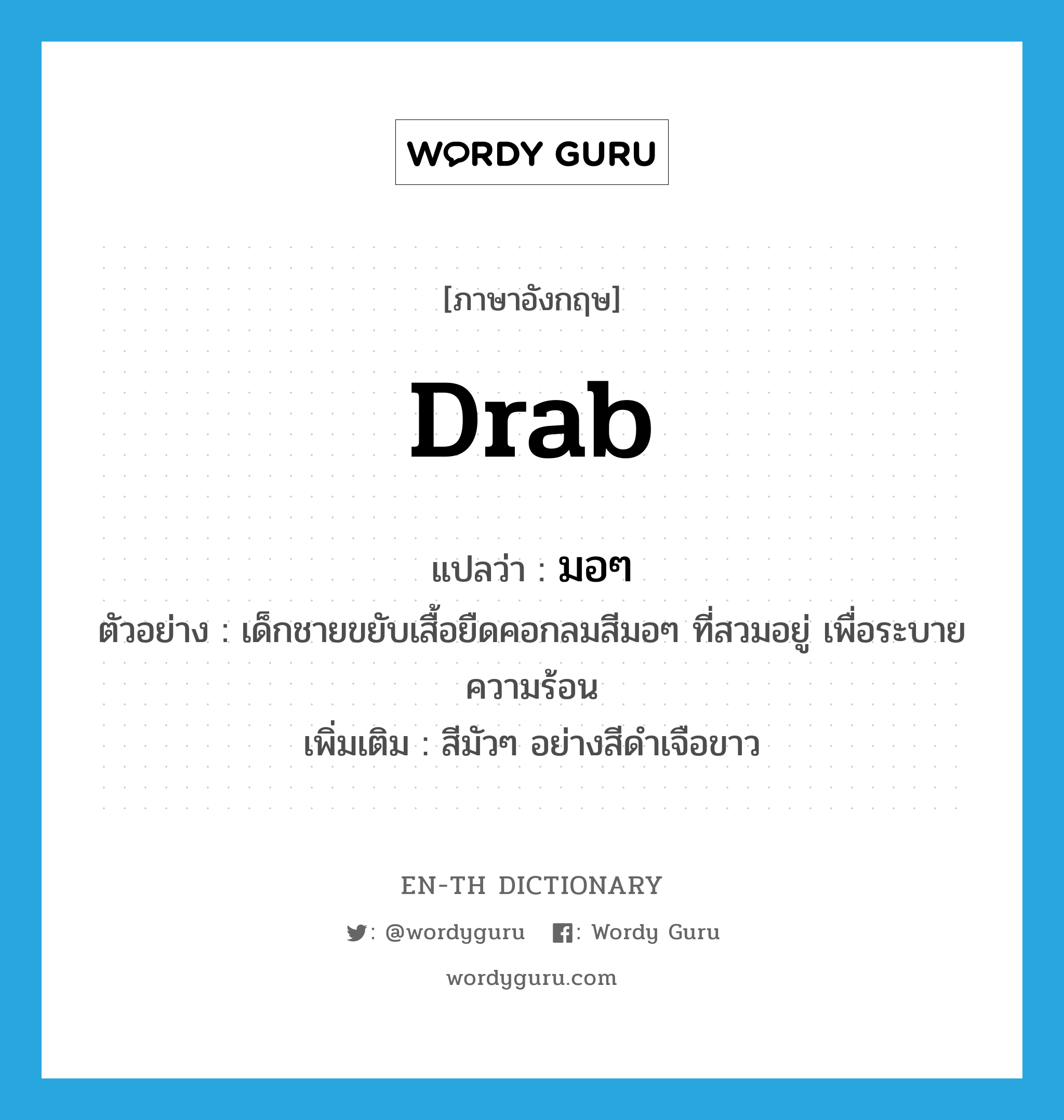 drab แปลว่า?, คำศัพท์ภาษาอังกฤษ drab แปลว่า มอๆ ประเภท ADJ ตัวอย่าง เด็กชายขยับเสื้อยืดคอกลมสีมอๆ ที่สวมอยู่ เพื่อระบายความร้อน เพิ่มเติม สีมัวๆ อย่างสีดำเจือขาว หมวด ADJ