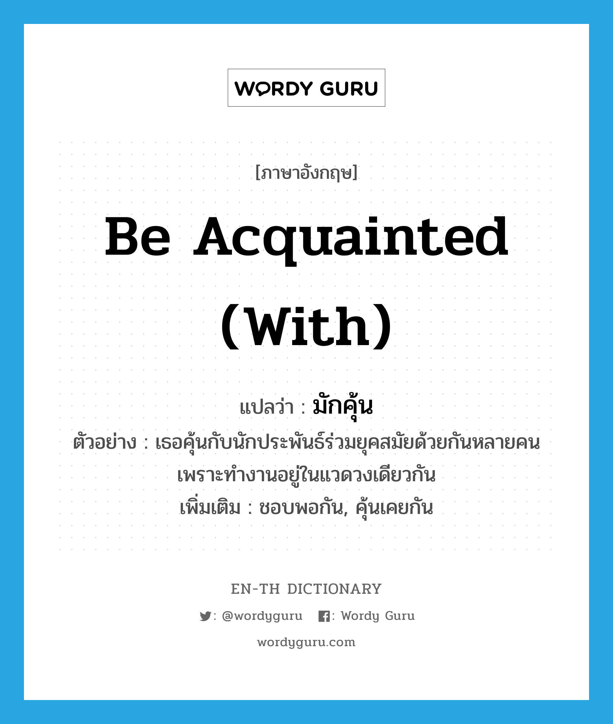 be acquainted with แปลว่า?, คำศัพท์ภาษาอังกฤษ be acquainted (with) แปลว่า มักคุ้น ประเภท V ตัวอย่าง เธอคุ้นกับนักประพันธ์ร่วมยุคสมัยด้วยกันหลายคน เพราะทำงานอยู่ในแวดวงเดียวกัน เพิ่มเติม ชอบพอกัน, คุ้นเคยกัน หมวด V