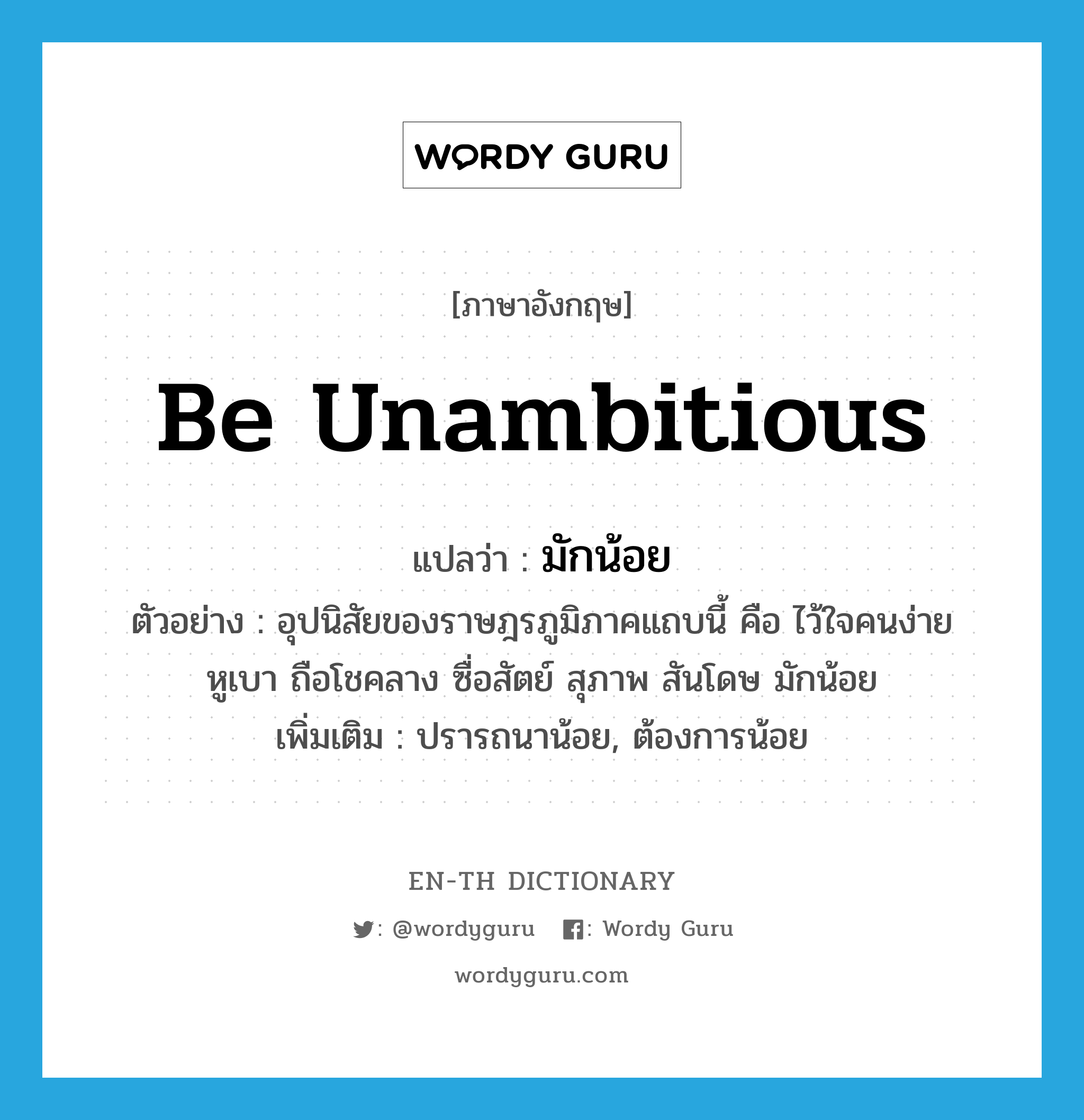 be unambitious แปลว่า?, คำศัพท์ภาษาอังกฤษ be unambitious แปลว่า มักน้อย ประเภท V ตัวอย่าง อุปนิสัยของราษฎรภูมิภาคแถบนี้ คือ ไว้ใจคนง่าย หูเบา ถือโชคลาง ซื่อสัตย์ สุภาพ สันโดษ มักน้อย เพิ่มเติม ปรารถนาน้อย, ต้องการน้อย หมวด V