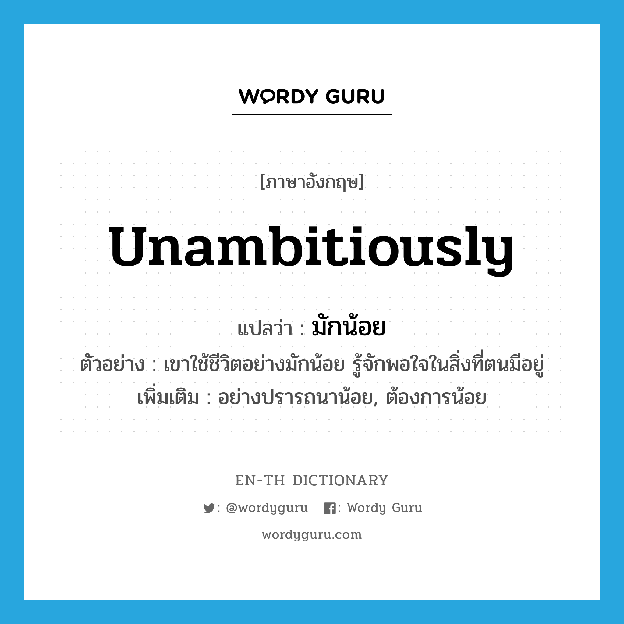 unambitiously แปลว่า?, คำศัพท์ภาษาอังกฤษ unambitiously แปลว่า มักน้อย ประเภท ADV ตัวอย่าง เขาใช้ชีวิตอย่างมักน้อย รู้จักพอใจในสิ่งที่ตนมีอยู่ เพิ่มเติม อย่างปรารถนาน้อย, ต้องการน้อย หมวด ADV