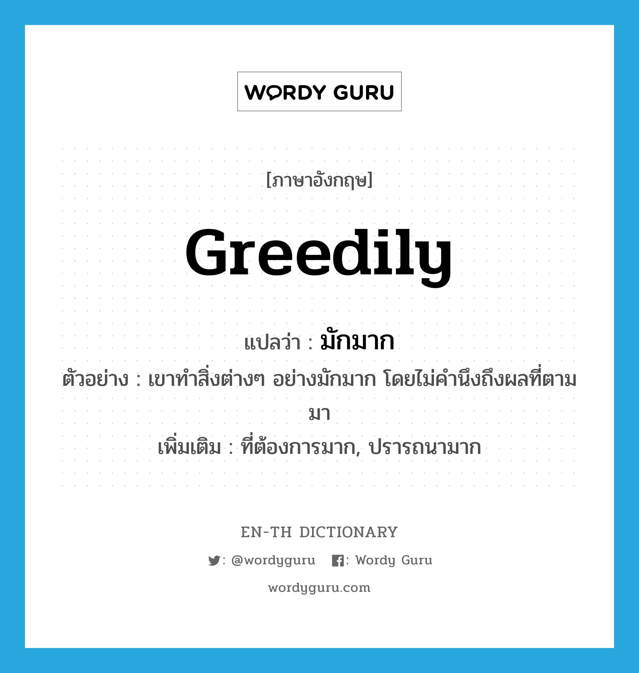 greedily แปลว่า?, คำศัพท์ภาษาอังกฤษ greedily แปลว่า มักมาก ประเภท ADV ตัวอย่าง เขาทำสิ่งต่างๆ อย่างมักมาก โดยไม่คำนึงถึงผลที่ตามมา เพิ่มเติม ที่ต้องการมาก, ปรารถนามาก หมวด ADV