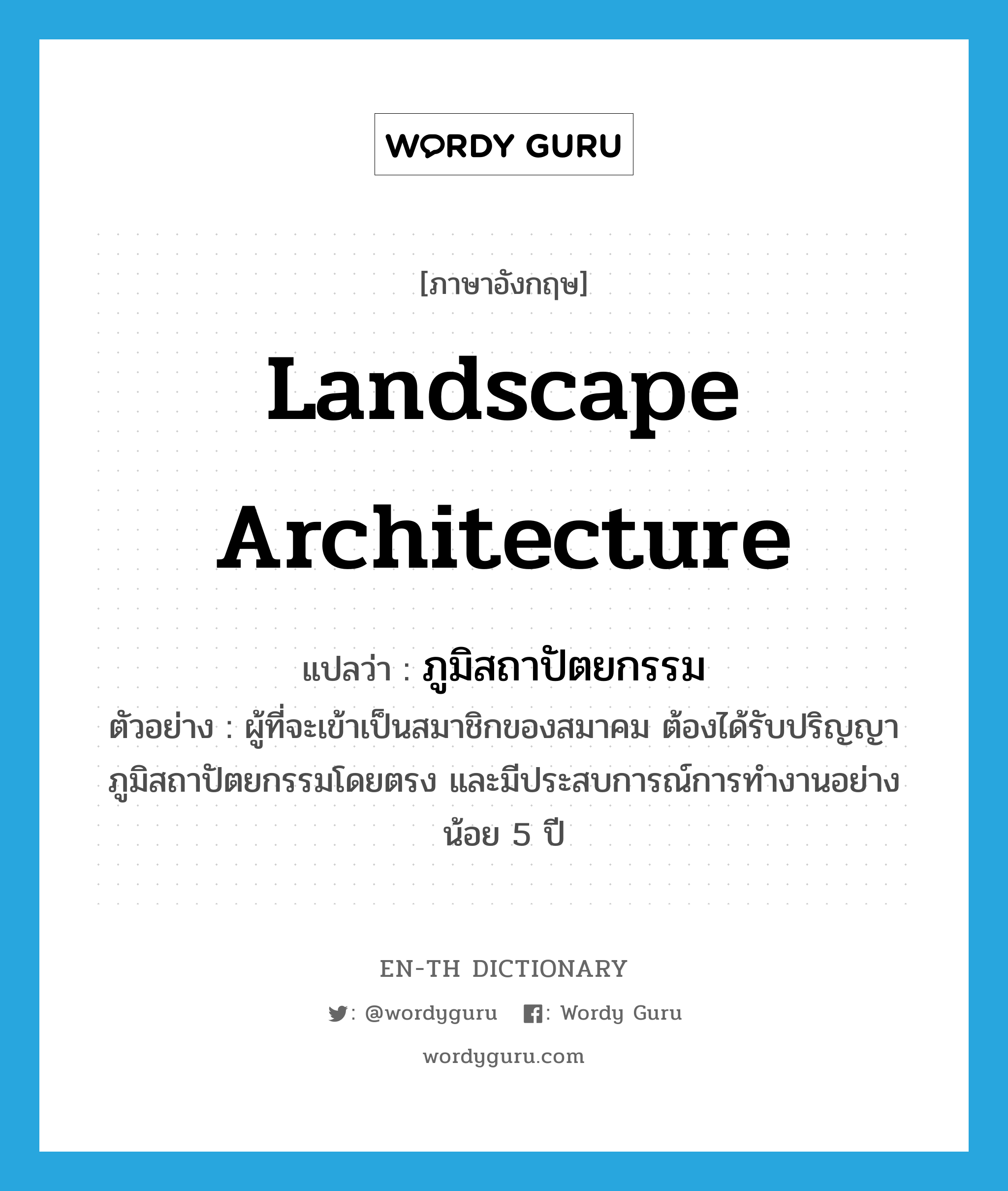 landscape architecture แปลว่า?, คำศัพท์ภาษาอังกฤษ landscape architecture แปลว่า ภูมิสถาปัตยกรรม ประเภท N ตัวอย่าง ผู้ที่จะเข้าเป็นสมาชิกของสมาคม ต้องได้รับปริญญาภูมิสถาปัตยกรรมโดยตรง และมีประสบการณ์การทำงานอย่างน้อย 5 ปี หมวด N