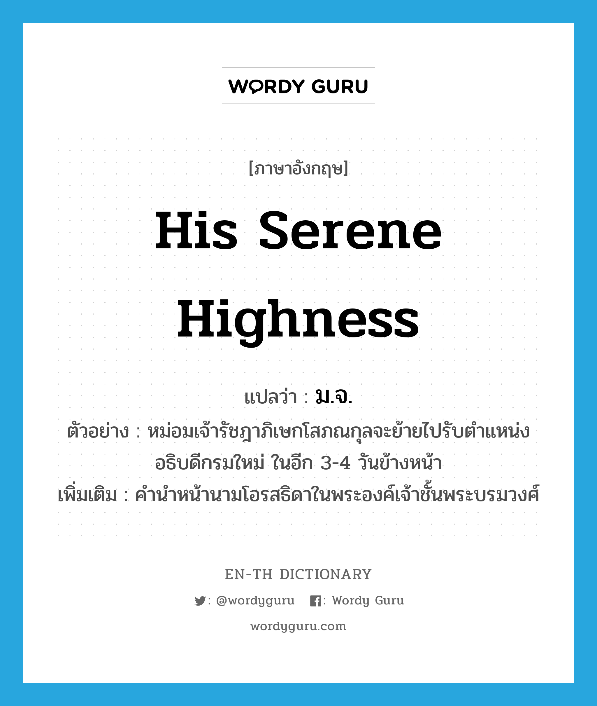 His Serene Highness แปลว่า?, คำศัพท์ภาษาอังกฤษ His Serene Highness แปลว่า ม.จ. ประเภท N ตัวอย่าง หม่อมเจ้ารัชฎาภิเษกโสภณกุลจะย้ายไปรับตำแหน่งอธิบดีกรมใหม่ ในอีก 3-4 วันข้างหน้า เพิ่มเติม คำนำหน้านามโอรสธิดาในพระองค์เจ้าชั้นพระบรมวงศ์ หมวด N