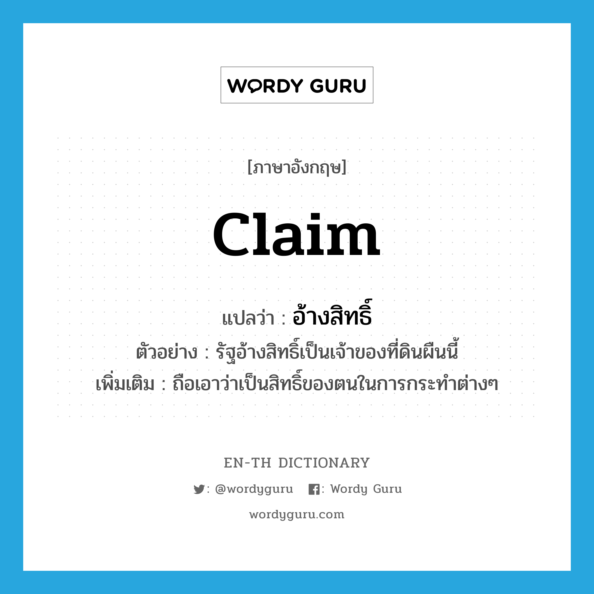 claim แปลว่า?, คำศัพท์ภาษาอังกฤษ claim แปลว่า อ้างสิทธิ์ ประเภท V ตัวอย่าง รัฐอ้างสิทธิ์เป็นเจ้าของที่ดินผืนนี้ เพิ่มเติม ถือเอาว่าเป็นสิทธิ์ของตนในการกระทำต่างๆ หมวด V