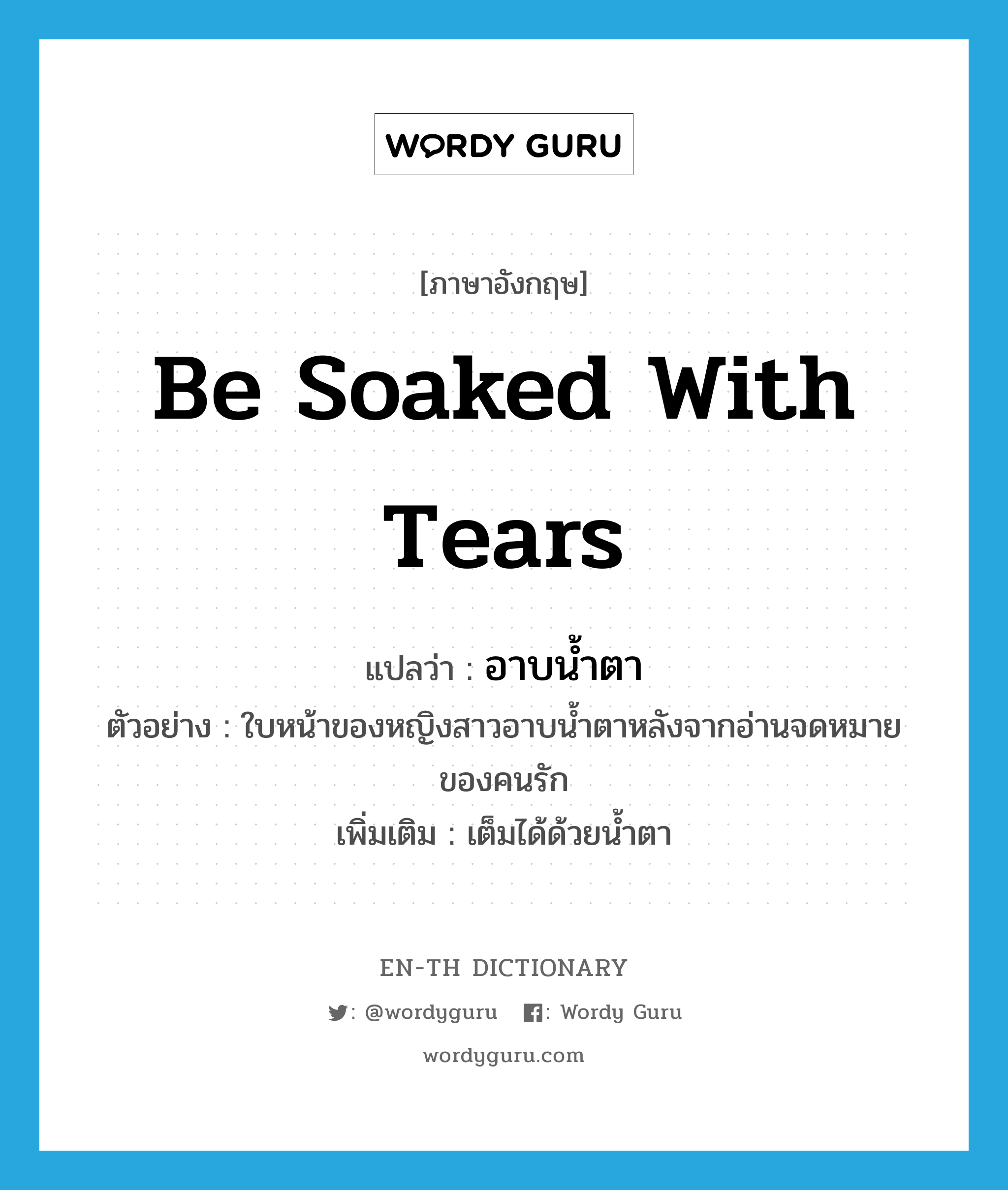 be soaked with tears แปลว่า?, คำศัพท์ภาษาอังกฤษ be soaked with tears แปลว่า อาบน้ำตา ประเภท V ตัวอย่าง ใบหน้าของหญิงสาวอาบน้ำตาหลังจากอ่านจดหมายของคนรัก เพิ่มเติม เต็มได้ด้วยน้ำตา หมวด V