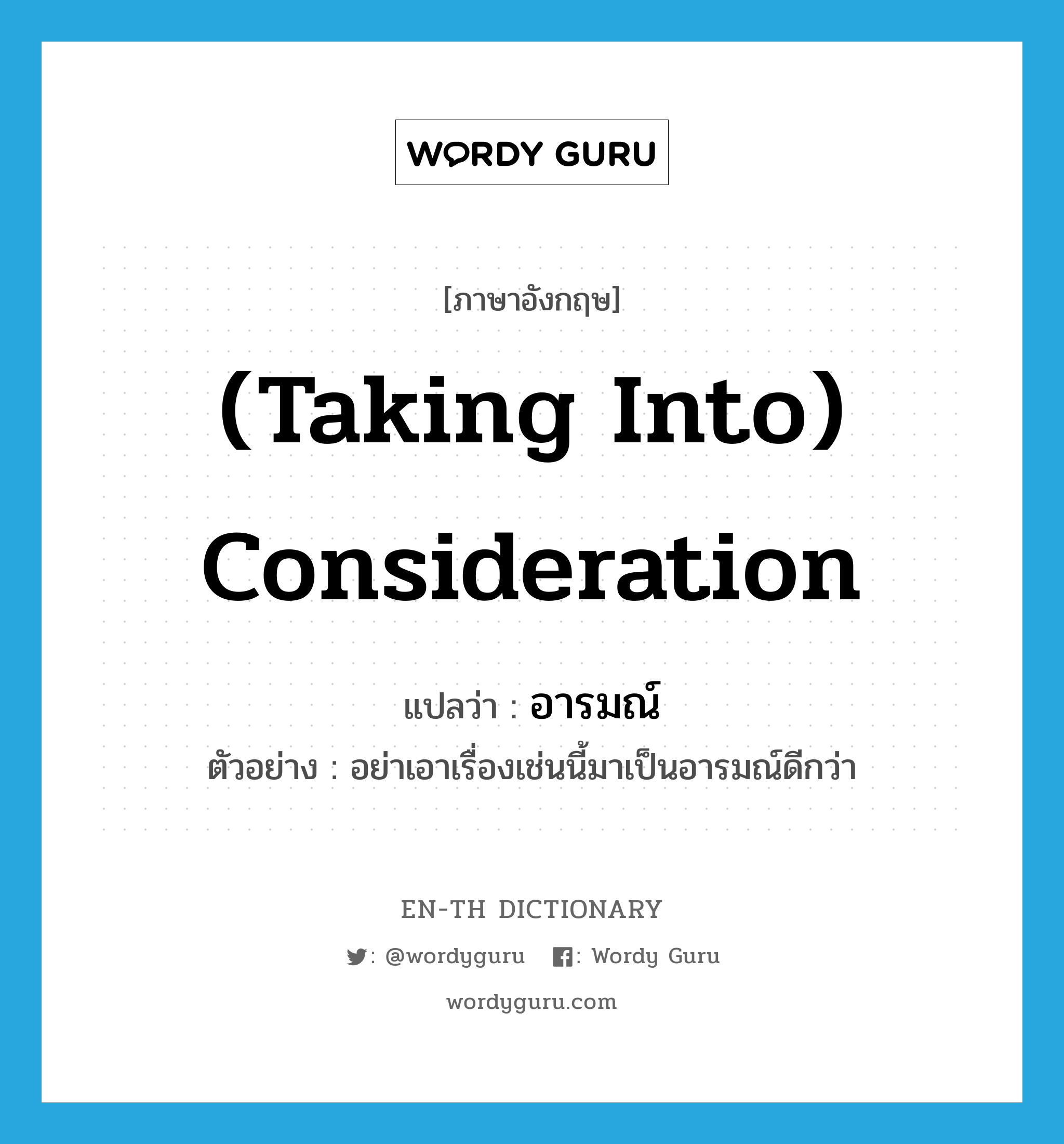 (taking into) consideration แปลว่า?, คำศัพท์ภาษาอังกฤษ (taking into) consideration แปลว่า อารมณ์ ประเภท N ตัวอย่าง อย่าเอาเรื่องเช่นนี้มาเป็นอารมณ์ดีกว่า หมวด N