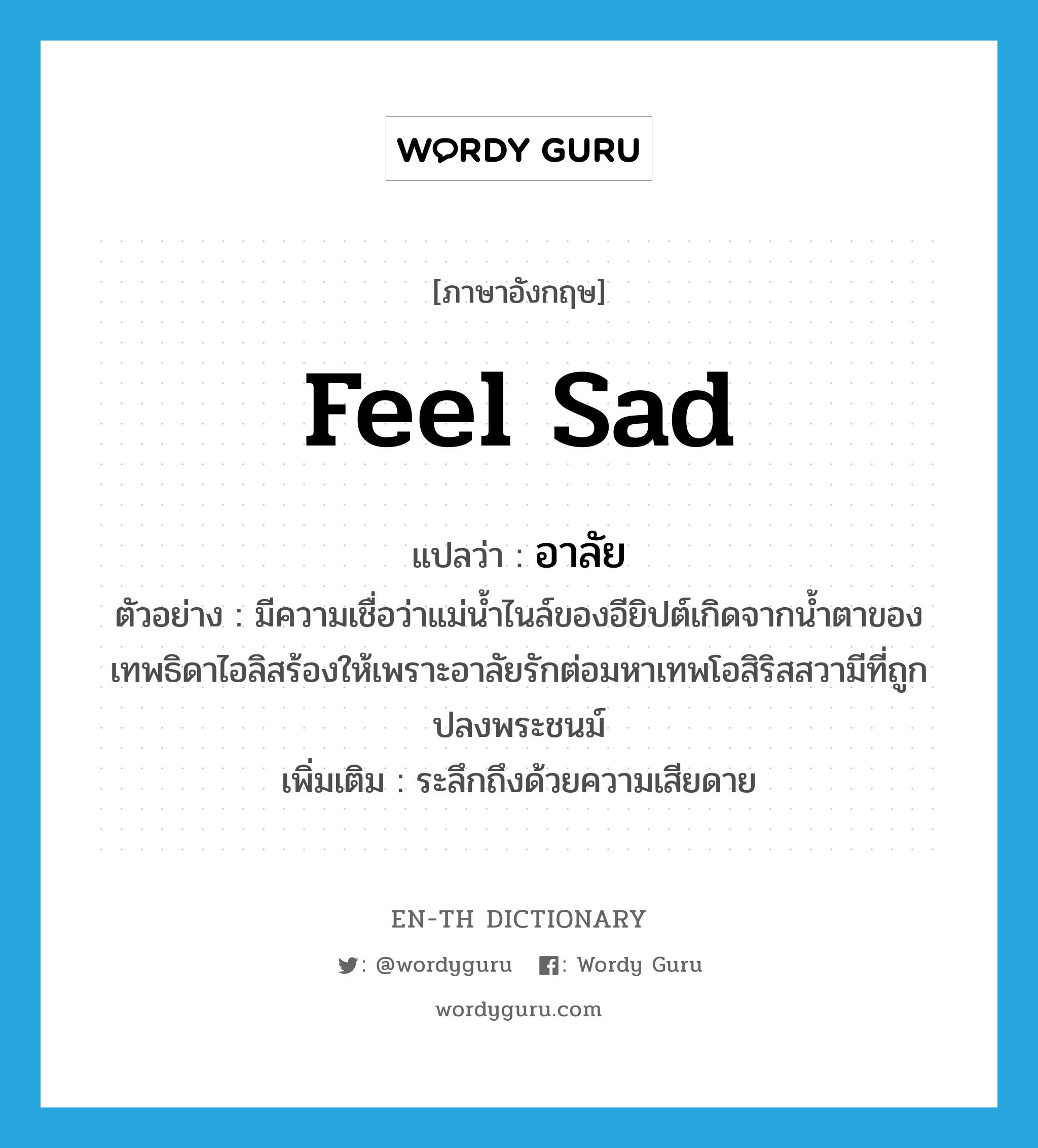 feel sad แปลว่า?, คำศัพท์ภาษาอังกฤษ feel sad แปลว่า อาลัย ประเภท V ตัวอย่าง มีความเชื่อว่าแม่น้ำไนล์ของอียิปต์เกิดจากน้ำตาของเทพธิดาไอลิสร้องให้เพราะอาลัยรักต่อมหาเทพโอสิริสสวามีที่ถูกปลงพระชนม์ เพิ่มเติม ระลึกถึงด้วยความเสียดาย หมวด V