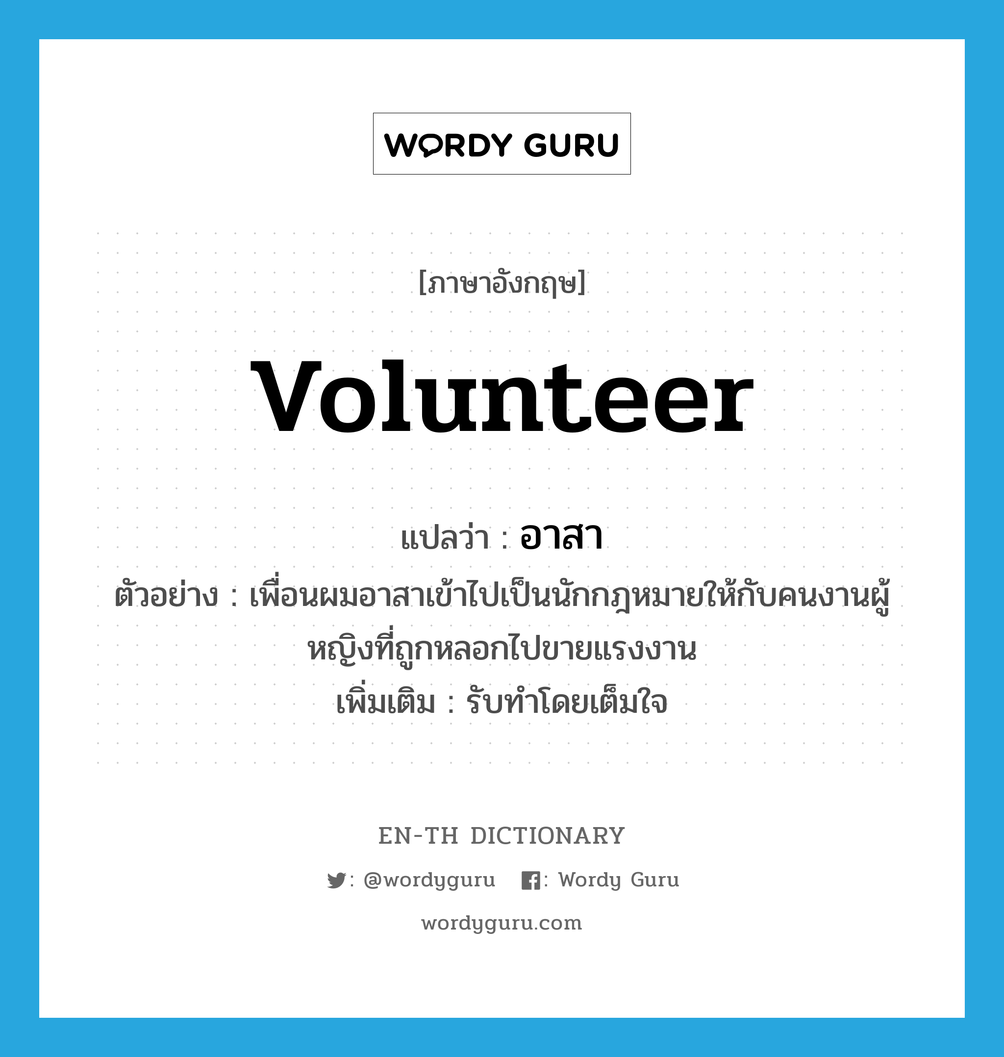 volunteer แปลว่า?, คำศัพท์ภาษาอังกฤษ volunteer แปลว่า อาสา ประเภท V ตัวอย่าง เพื่อนผมอาสาเข้าไปเป็นนักกฎหมายให้กับคนงานผู้หญิงที่ถูกหลอกไปขายแรงงาน เพิ่มเติม รับทำโดยเต็มใจ หมวด V