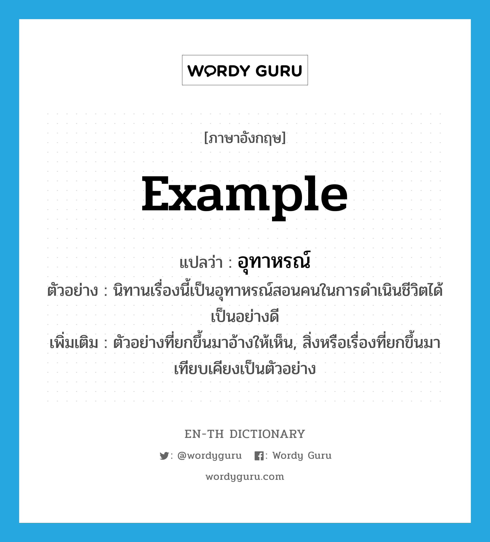 example แปลว่า?, คำศัพท์ภาษาอังกฤษ example แปลว่า อุทาหรณ์ ประเภท N ตัวอย่าง นิทานเรื่องนี้เป็นอุทาหรณ์สอนคนในการดำเนินชีวิตได้เป็นอย่างดี เพิ่มเติม ตัวอย่างที่ยกขึ้นมาอ้างให้เห็น, สิ่งหรือเรื่องที่ยกขึ้นมาเทียบเคียงเป็นตัวอย่าง หมวด N