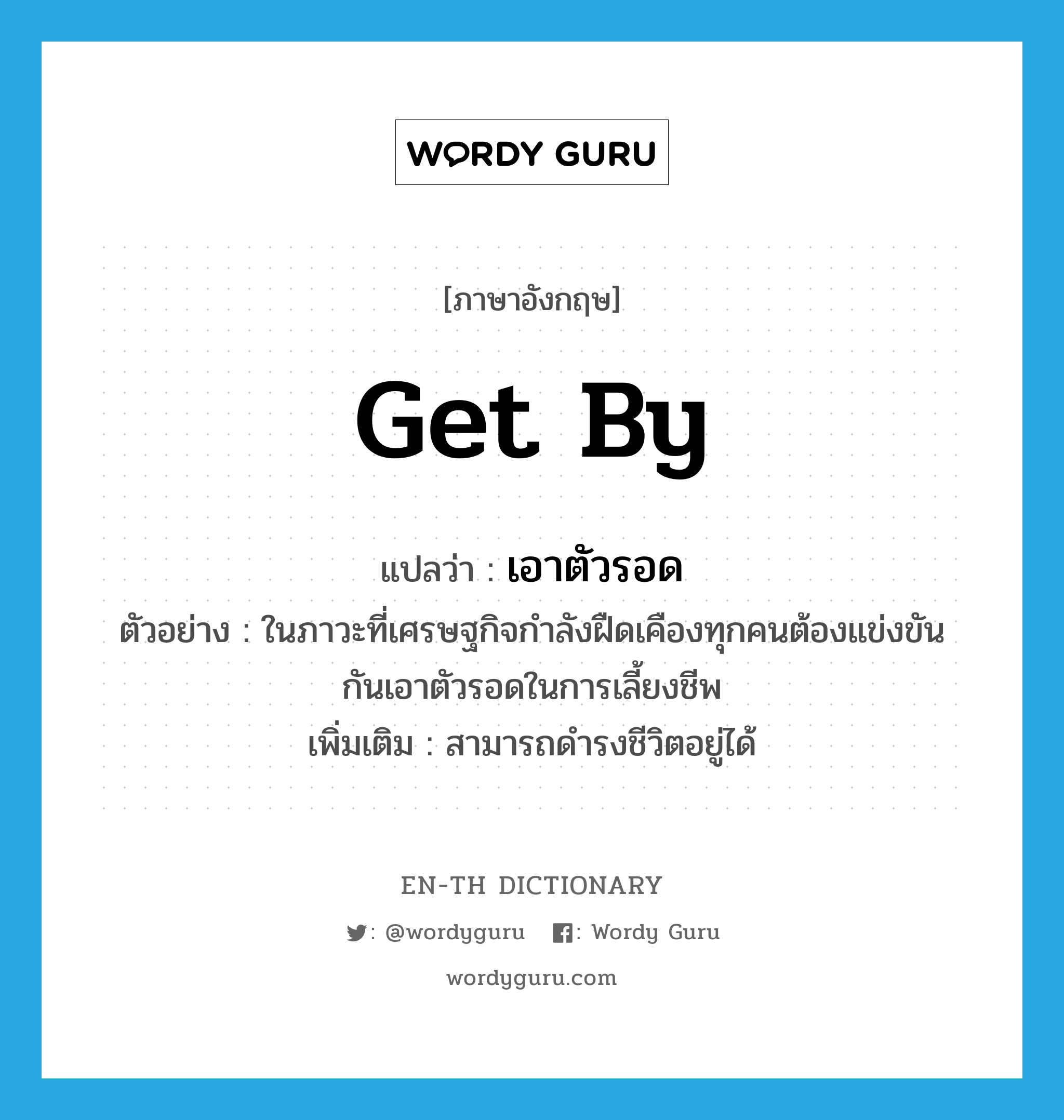 get by แปลว่า?, คำศัพท์ภาษาอังกฤษ get by แปลว่า เอาตัวรอด ประเภท V ตัวอย่าง ในภาวะที่เศรษฐกิจกำลังฝืดเคืองทุกคนต้องแข่งขันกันเอาตัวรอดในการเลี้ยงชีพ เพิ่มเติม สามารถดำรงชีวิตอยู่ได้ หมวด V