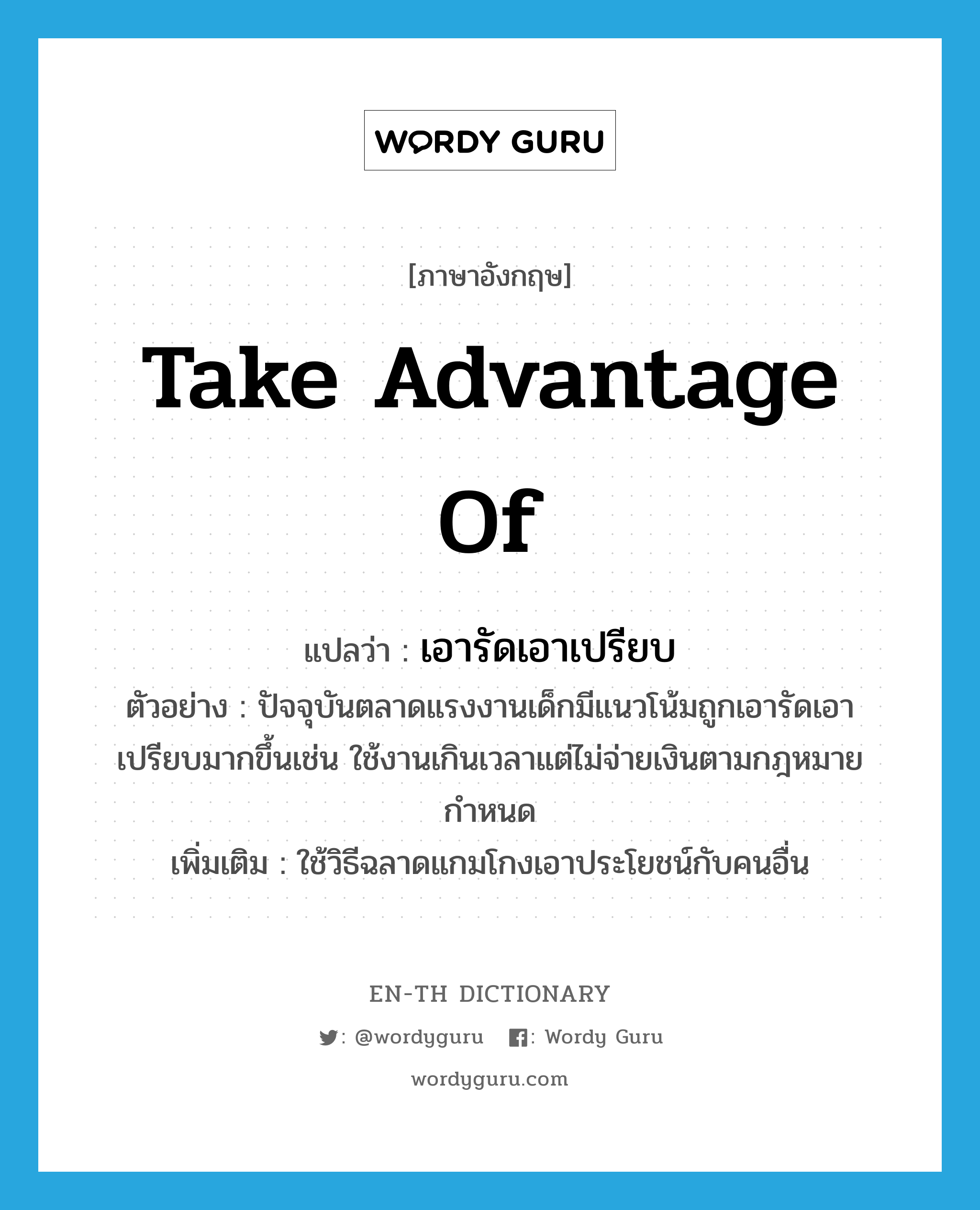 take advantage of แปลว่า?, คำศัพท์ภาษาอังกฤษ take advantage of แปลว่า เอารัดเอาเปรียบ ประเภท V ตัวอย่าง ปัจจุบันตลาดแรงงานเด็กมีแนวโน้มถูกเอารัดเอาเปรียบมากขึ้นเช่น ใช้งานเกินเวลาแต่ไม่จ่ายเงินตามกฎหมายกำหนด เพิ่มเติม ใช้วิธีฉลาดแกมโกงเอาประโยชน์กับคนอื่น หมวด V