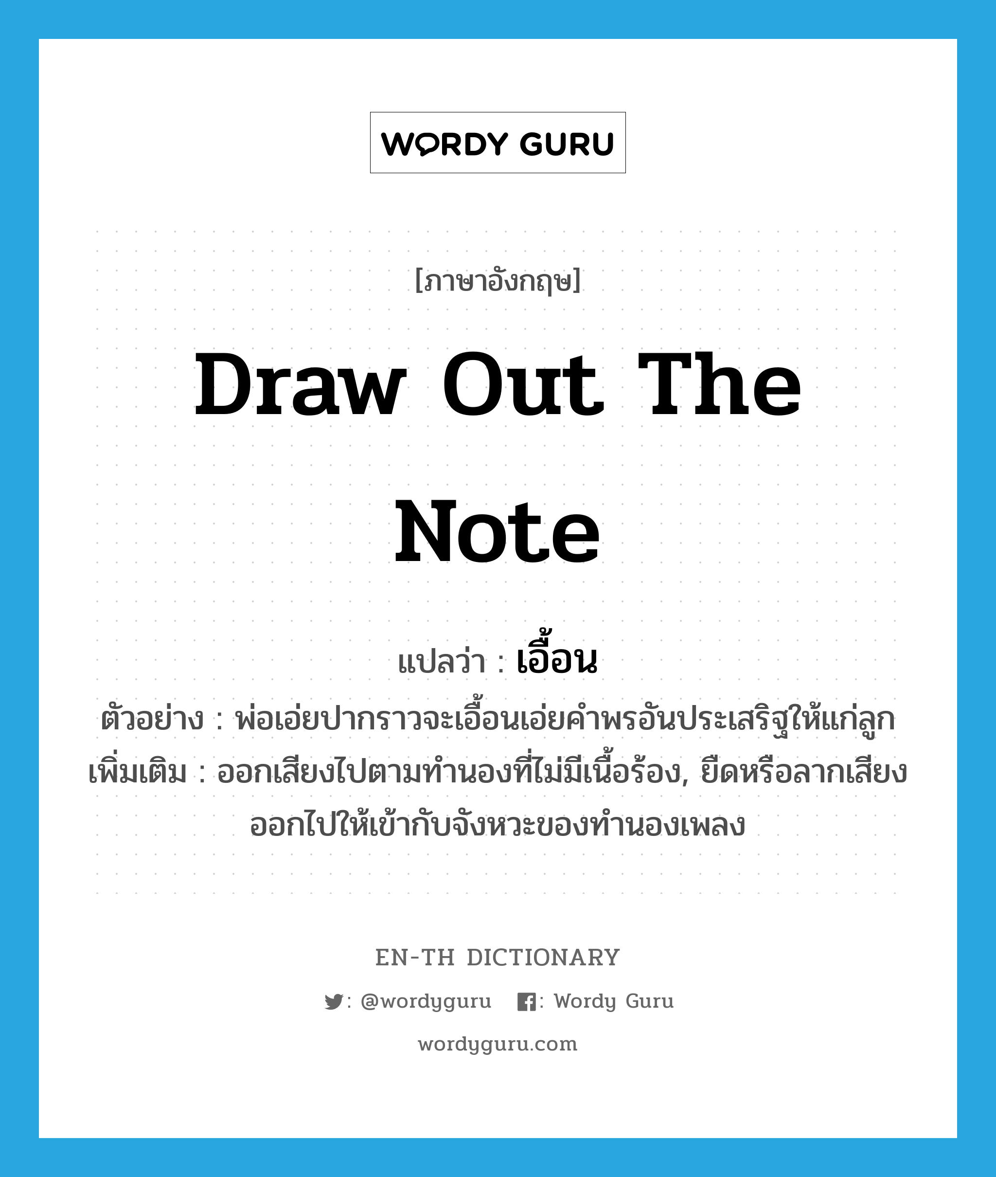 draw out the note แปลว่า?, คำศัพท์ภาษาอังกฤษ draw out the note แปลว่า เอื้อน ประเภท V ตัวอย่าง พ่อเอ่ยปากราวจะเอื้อนเอ่ยคำพรอันประเสริฐให้แก่ลูก เพิ่มเติม ออกเสียงไปตามทำนองที่ไม่มีเนื้อร้อง, ยืดหรือลากเสียงออกไปให้เข้ากับจังหวะของทำนองเพลง หมวด V