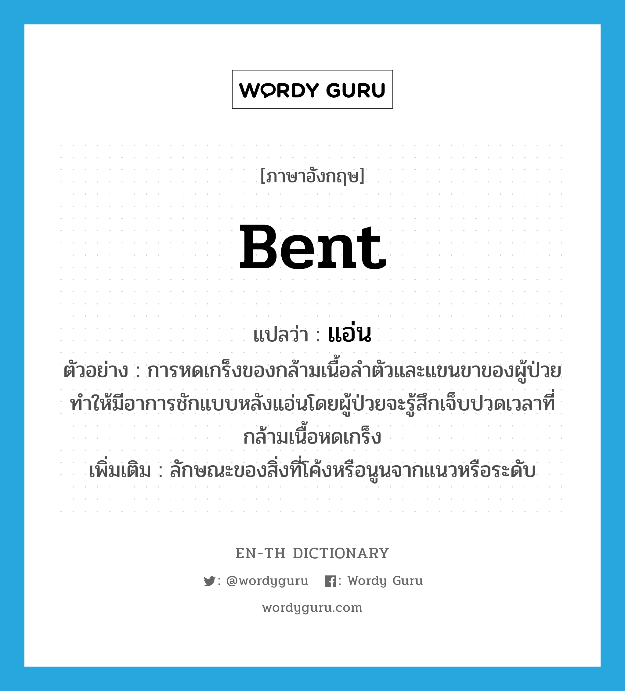 bent แปลว่า?, คำศัพท์ภาษาอังกฤษ bent แปลว่า แอ่น ประเภท ADJ ตัวอย่าง การหดเกร็งของกล้ามเนื้อลำตัวและแขนขาของผู้ป่วยทำให้มีอาการชักแบบหลังแอ่นโดยผู้ป่วยจะรู้สึกเจ็บปวดเวลาที่กล้ามเนื้อหดเกร็ง เพิ่มเติม ลักษณะของสิ่งที่โค้งหรือนูนจากแนวหรือระดับ หมวด ADJ