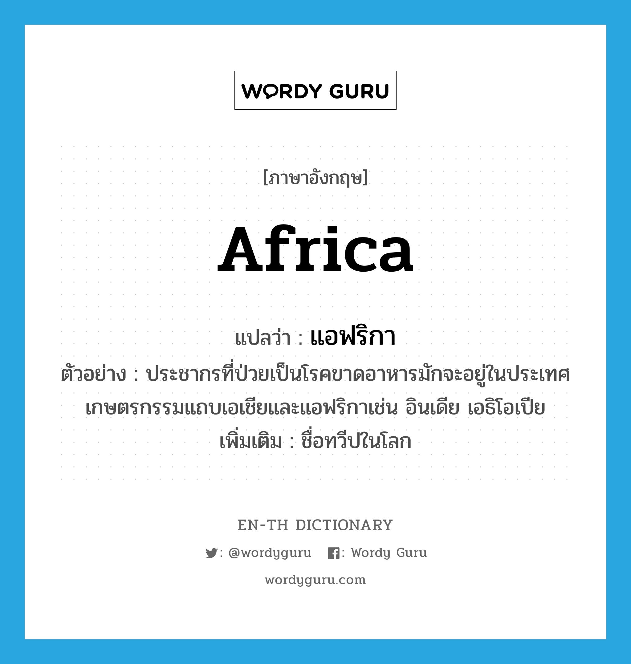 Africa แปลว่า?, คำศัพท์ภาษาอังกฤษ Africa แปลว่า แอฟริกา ประเภท N ตัวอย่าง ประชากรที่ป่วยเป็นโรคขาดอาหารมักจะอยู่ในประเทศเกษตรกรรมแถบเอเชียและแอฟริกาเช่น อินเดีย เอธิโอเปีย เพิ่มเติม ชื่อทวีปในโลก หมวด N