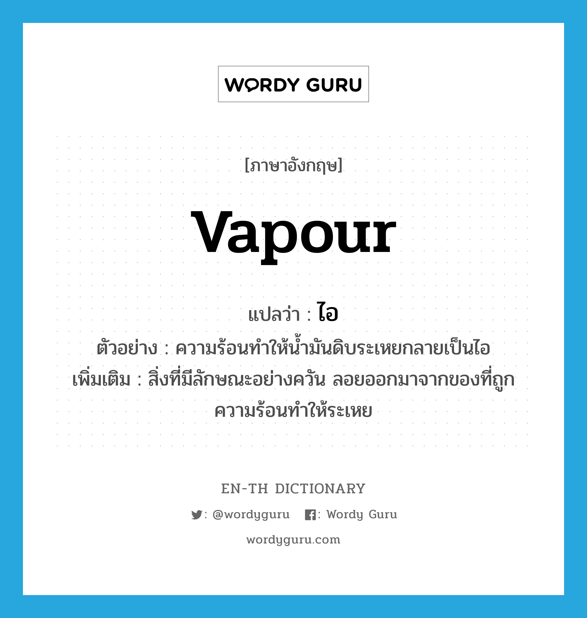 vapour แปลว่า?, คำศัพท์ภาษาอังกฤษ vapour แปลว่า ไอ ประเภท N ตัวอย่าง ความร้อนทำให้น้ำมันดิบระเหยกลายเป็นไอ เพิ่มเติม สิ่งที่มีลักษณะอย่างควัน ลอยออกมาจากของที่ถูกความร้อนทำให้ระเหย หมวด N