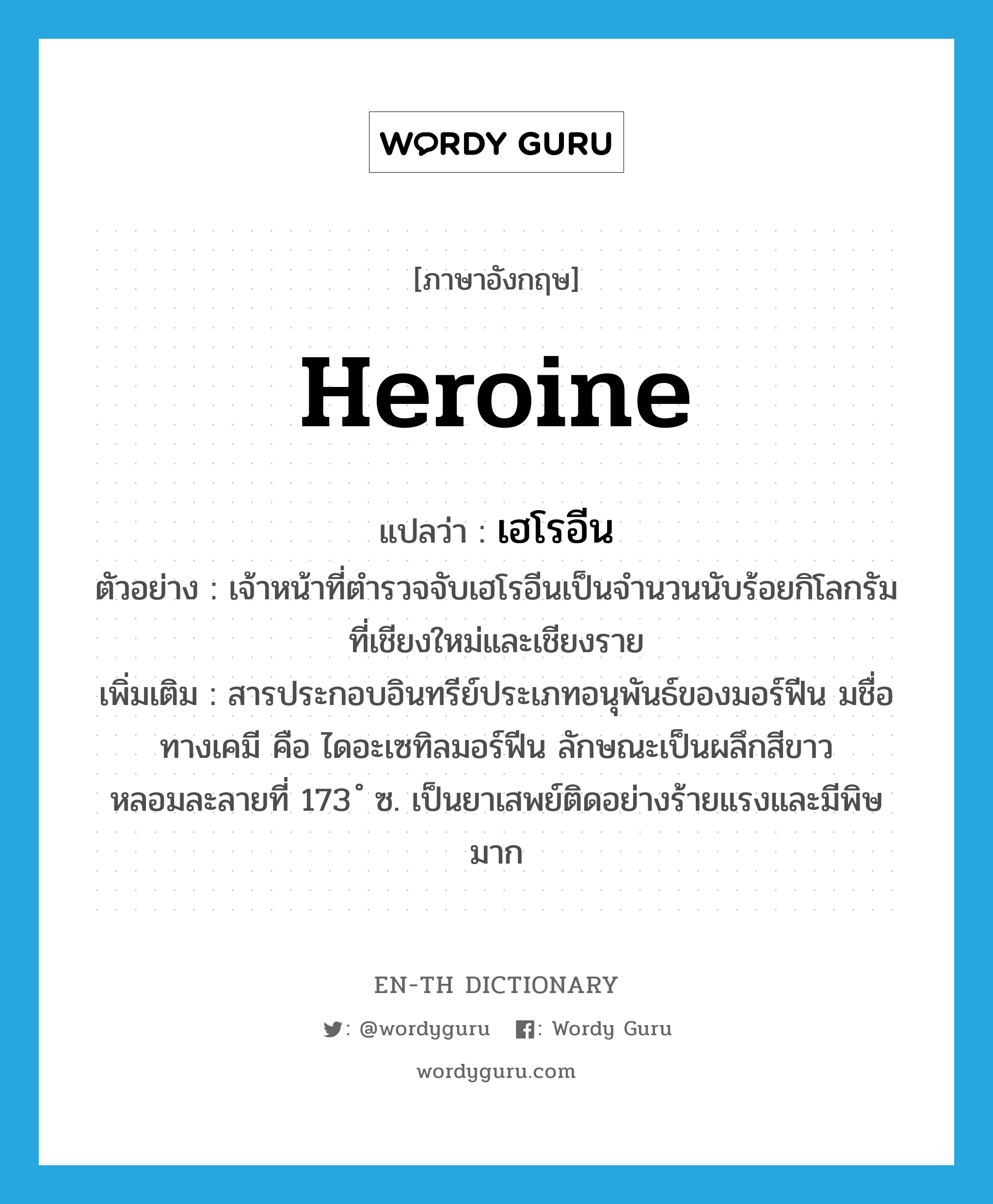 heroine แปลว่า?, คำศัพท์ภาษาอังกฤษ heroine แปลว่า เฮโรอีน ประเภท N ตัวอย่าง เจ้าหน้าที่ตำรวจจับเฮโรอีนเป็นจำนวนนับร้อยกิโลกรัมที่เชียงใหม่และเชียงราย เพิ่มเติม สารประกอบอินทรีย์ประเภทอนุพันธ์ของมอร์ฟีน มชื่อทางเคมี คือ ไดอะเซทิลมอร์ฟีน ลักษณะเป็นผลึกสีขาว หลอมละลายที่ 173 ํ ซ. เป็นยาเสพย์ติดอย่างร้ายแรงและมีพิษมาก หมวด N