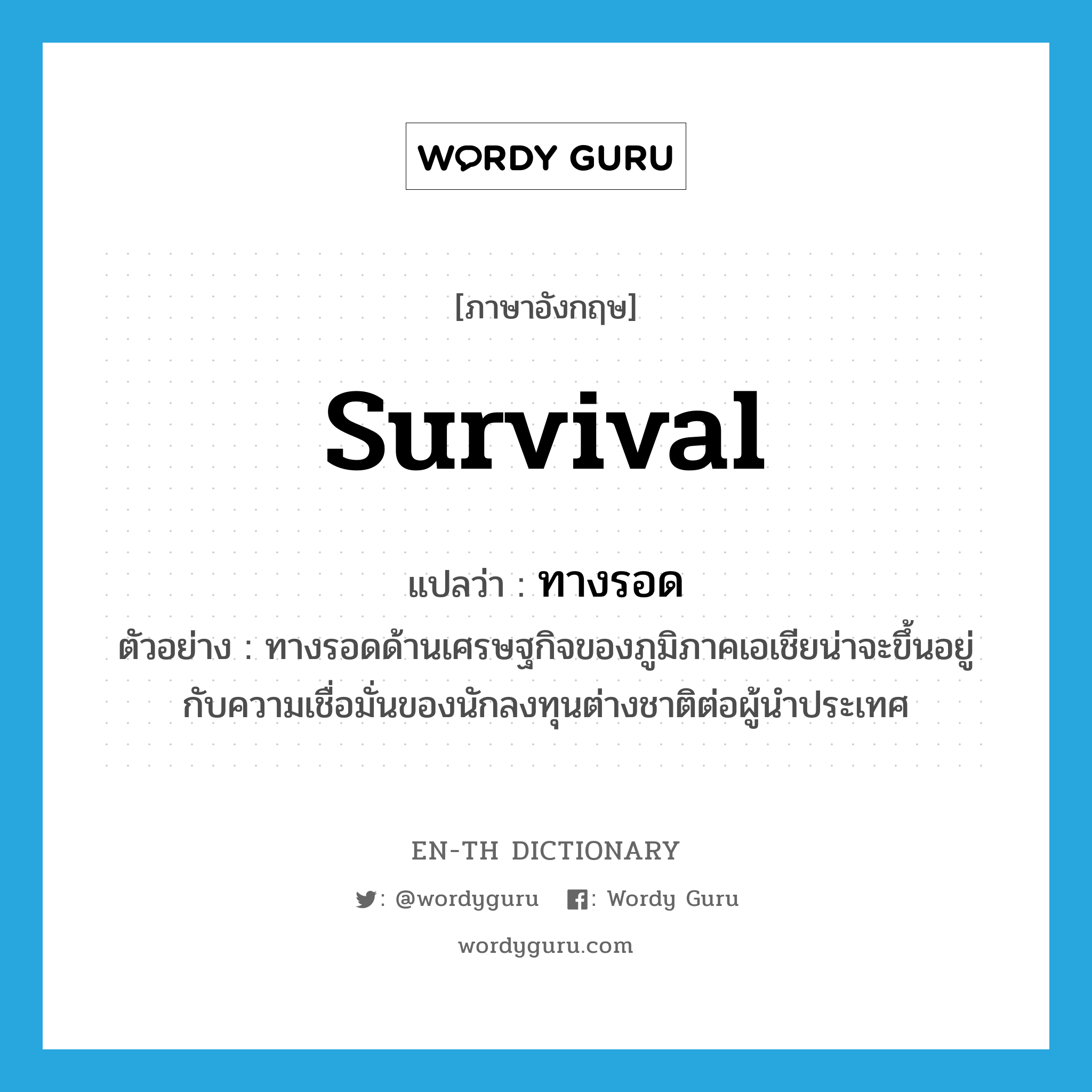 survival แปลว่า?, คำศัพท์ภาษาอังกฤษ survival แปลว่า ทางรอด ประเภท N ตัวอย่าง ทางรอดด้านเศรษฐกิจของภูมิภาคเอเชียน่าจะขึ้นอยู่กับความเชื่อมั่นของนักลงทุนต่างชาติต่อผู้นำประเทศ หมวด N