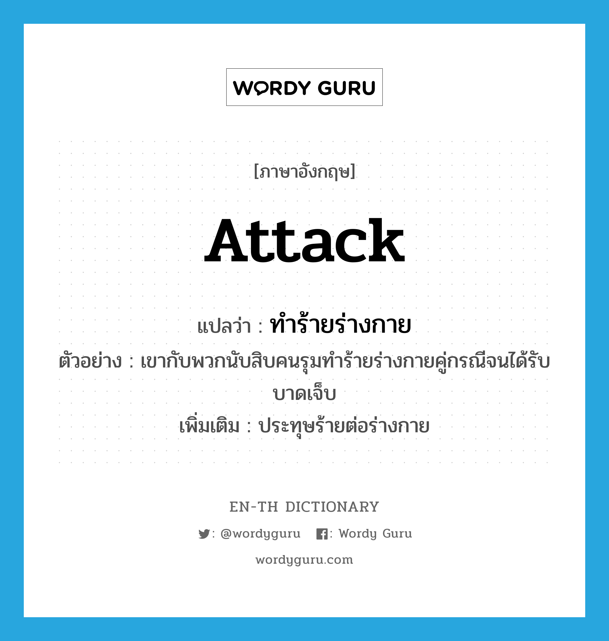 attack แปลว่า?, คำศัพท์ภาษาอังกฤษ attack แปลว่า ทำร้ายร่างกาย ประเภท V ตัวอย่าง เขากับพวกนับสิบคนรุมทำร้ายร่างกายคู่กรณีจนได้รับบาดเจ็บ เพิ่มเติม ประทุษร้ายต่อร่างกาย หมวด V