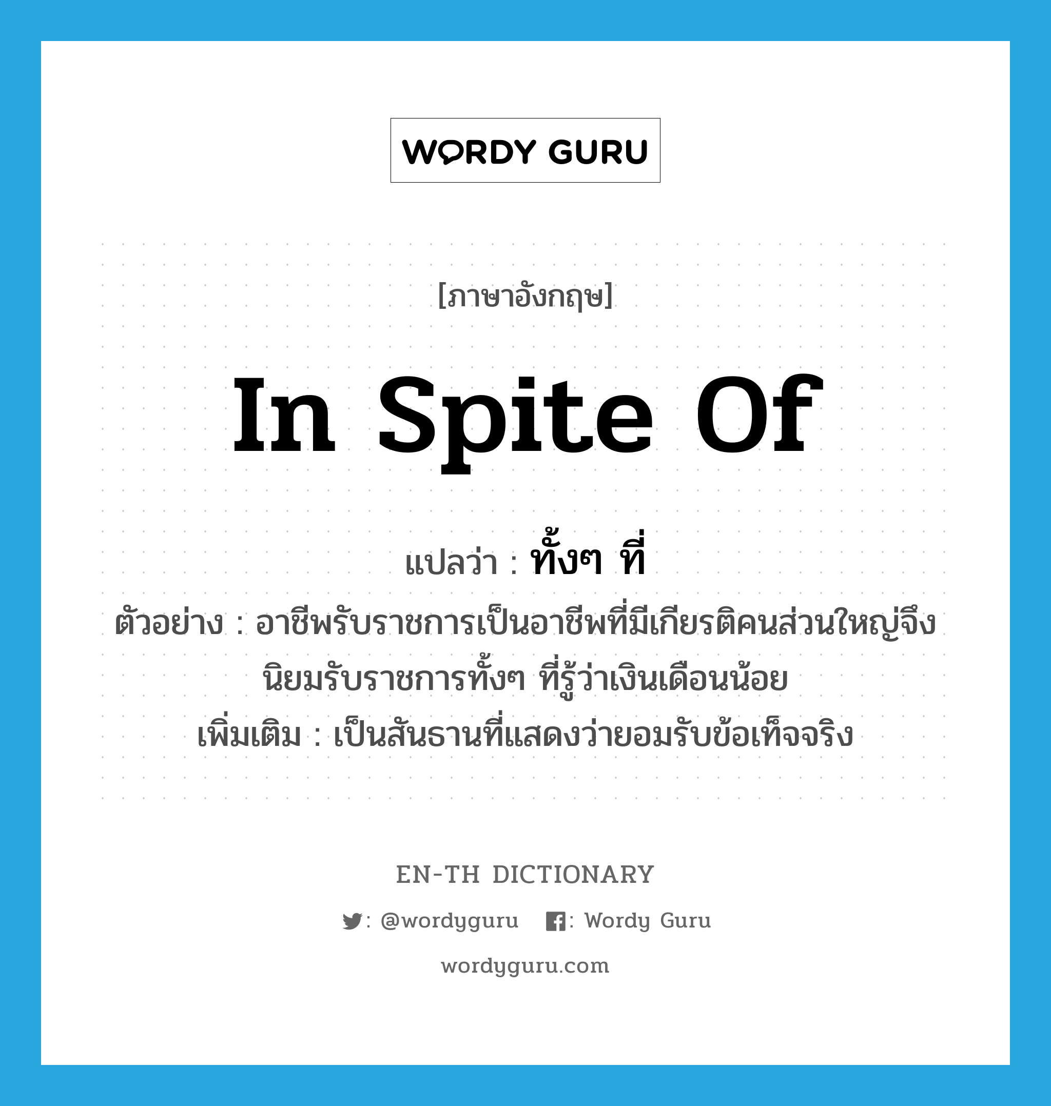 in spite of แปลว่า?, คำศัพท์ภาษาอังกฤษ in spite of แปลว่า ทั้งๆ ที่ ประเภท CONJ ตัวอย่าง อาชีพรับราชการเป็นอาชีพที่มีเกียรติคนส่วนใหญ่จึงนิยมรับราชการทั้งๆ ที่รู้ว่าเงินเดือนน้อย เพิ่มเติม เป็นสันธานที่แสดงว่ายอมรับข้อเท็จจริง หมวด CONJ