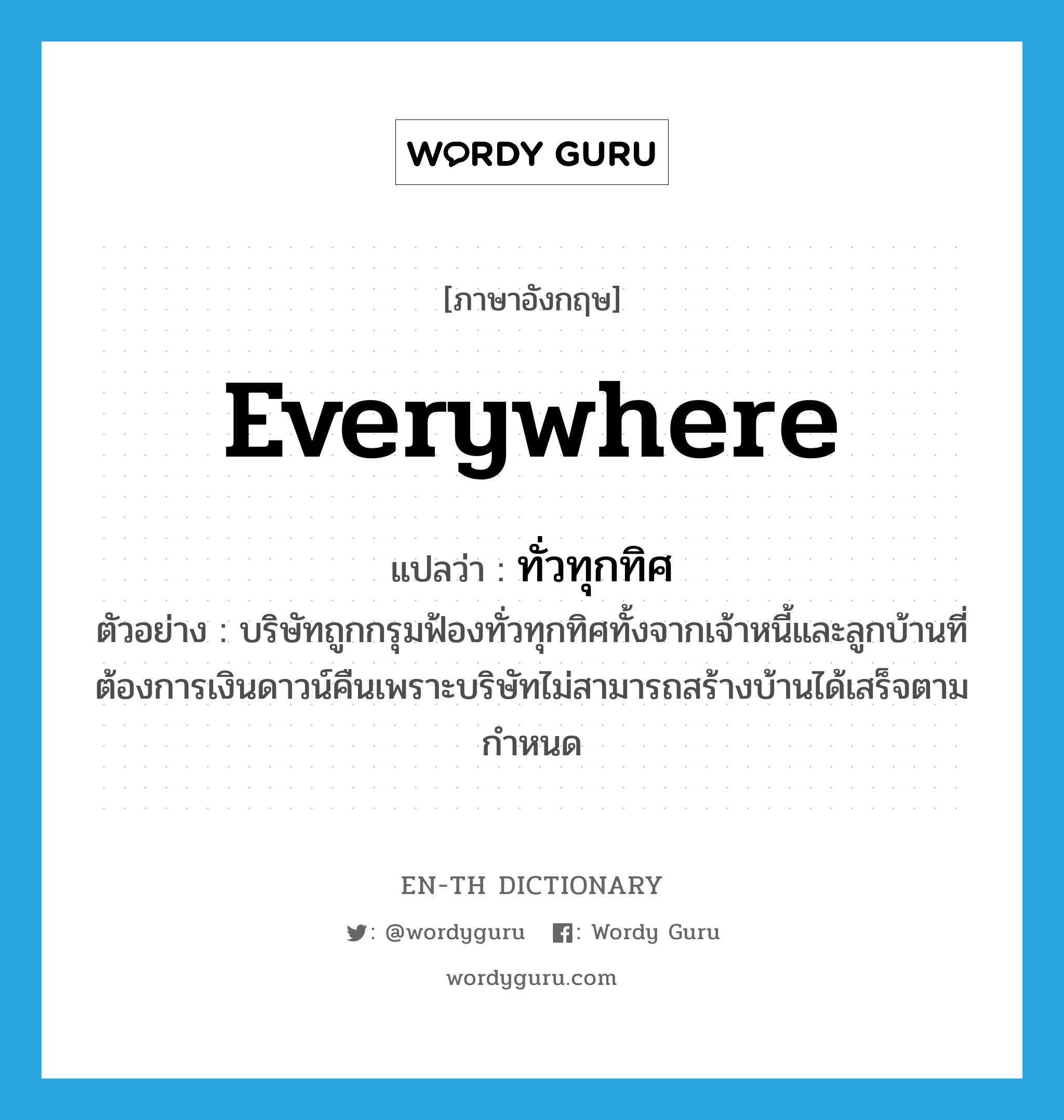 everywhere แปลว่า?, คำศัพท์ภาษาอังกฤษ everywhere แปลว่า ทั่วทุกทิศ ประเภท ADV ตัวอย่าง บริษัทถูกกรุมฟ้องทั่วทุกทิศทั้งจากเจ้าหนี้และลูกบ้านที่ต้องการเงินดาวน์คืนเพราะบริษัทไม่สามารถสร้างบ้านได้เสร็จตามกำหนด หมวด ADV