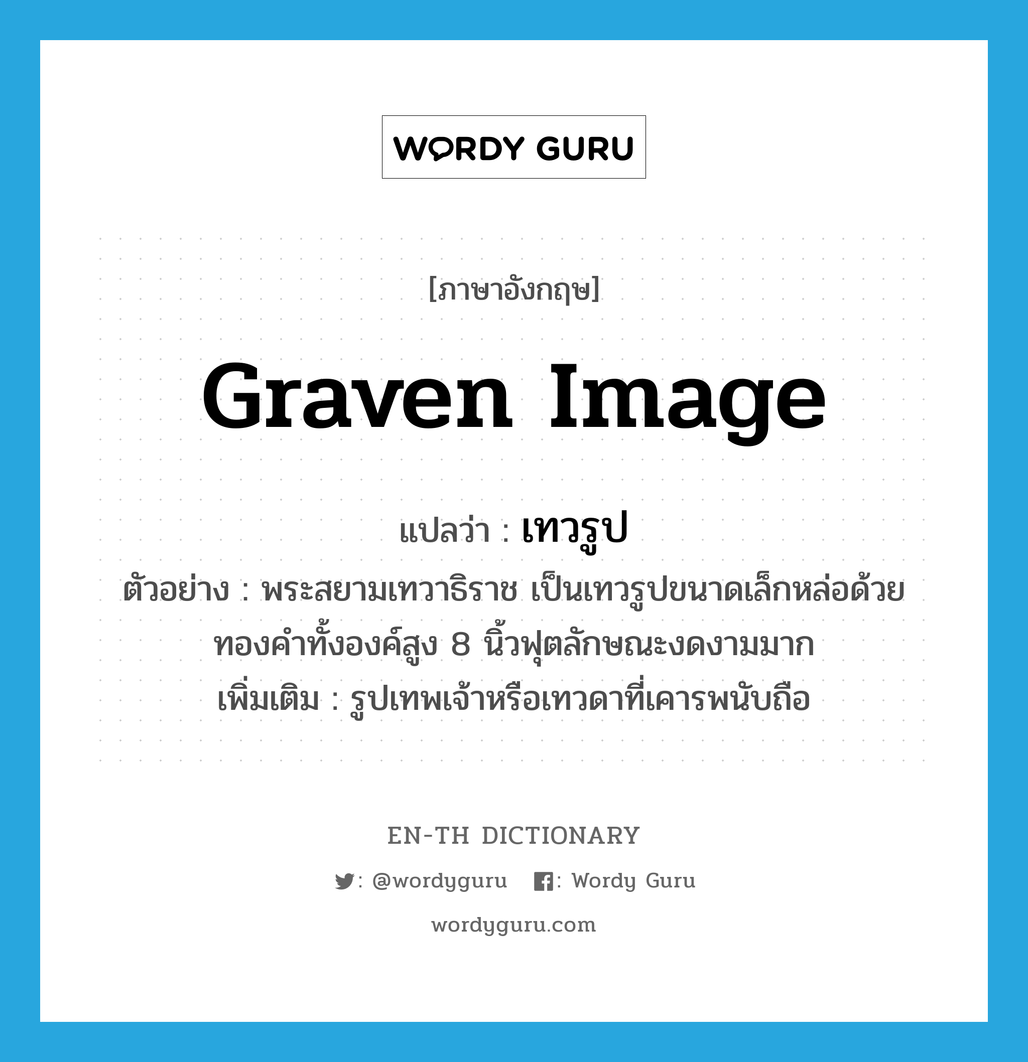 graven image แปลว่า?, คำศัพท์ภาษาอังกฤษ graven image แปลว่า เทวรูป ประเภท N ตัวอย่าง พระสยามเทวาธิราช เป็นเทวรูปขนาดเล็กหล่อด้วยทองคำทั้งองค์สูง 8 นิ้วฟุตลักษณะงดงามมาก เพิ่มเติม รูปเทพเจ้าหรือเทวดาที่เคารพนับถือ หมวด N