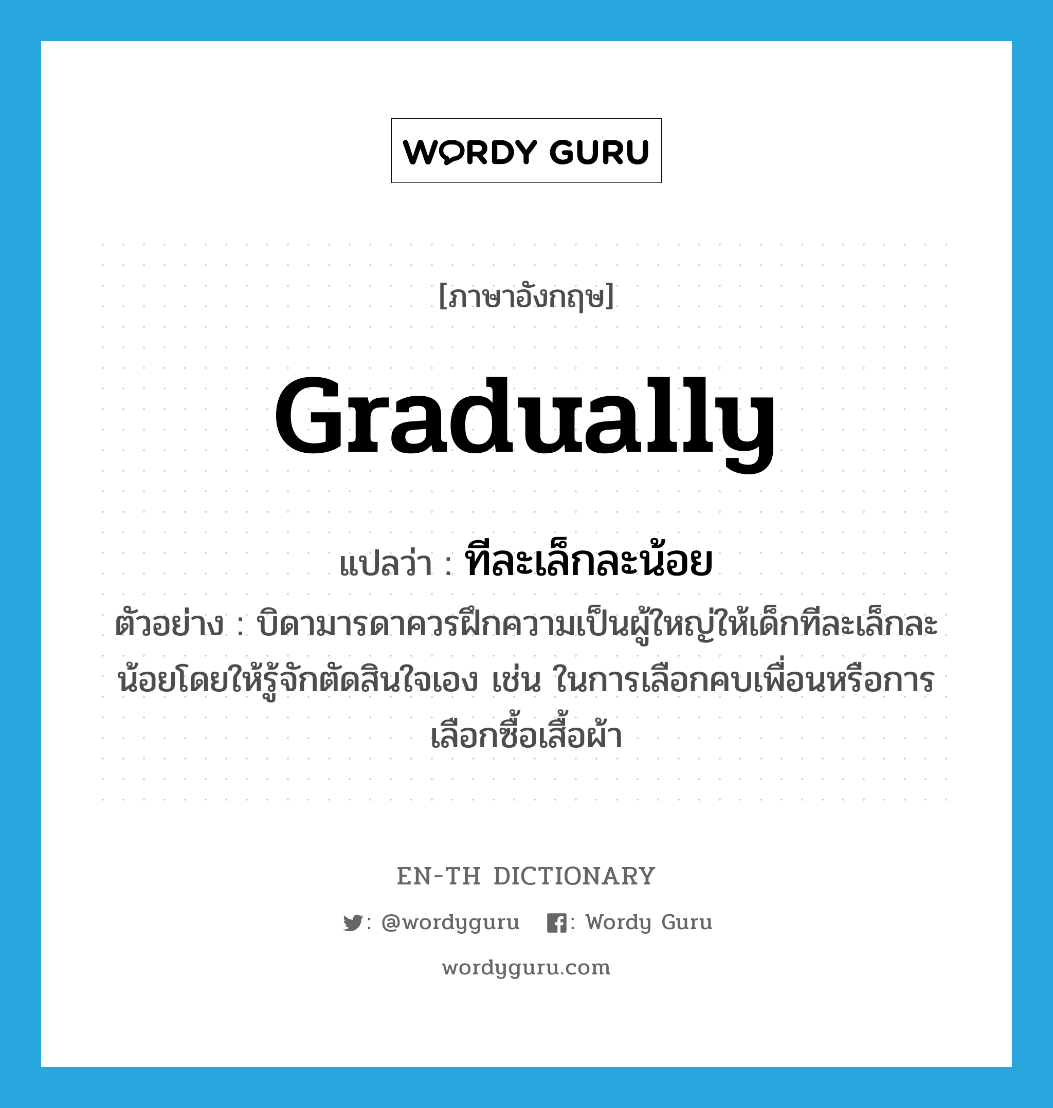 gradually แปลว่า?, คำศัพท์ภาษาอังกฤษ gradually แปลว่า ทีละเล็กละน้อย ประเภท ADV ตัวอย่าง บิดามารดาควรฝึกความเป็นผู้ใหญ่ให้เด็กทีละเล็กละน้อยโดยให้รู้จักตัดสินใจเอง เช่น ในการเลือกคบเพื่อนหรือการเลือกซื้อเสื้อผ้า หมวด ADV