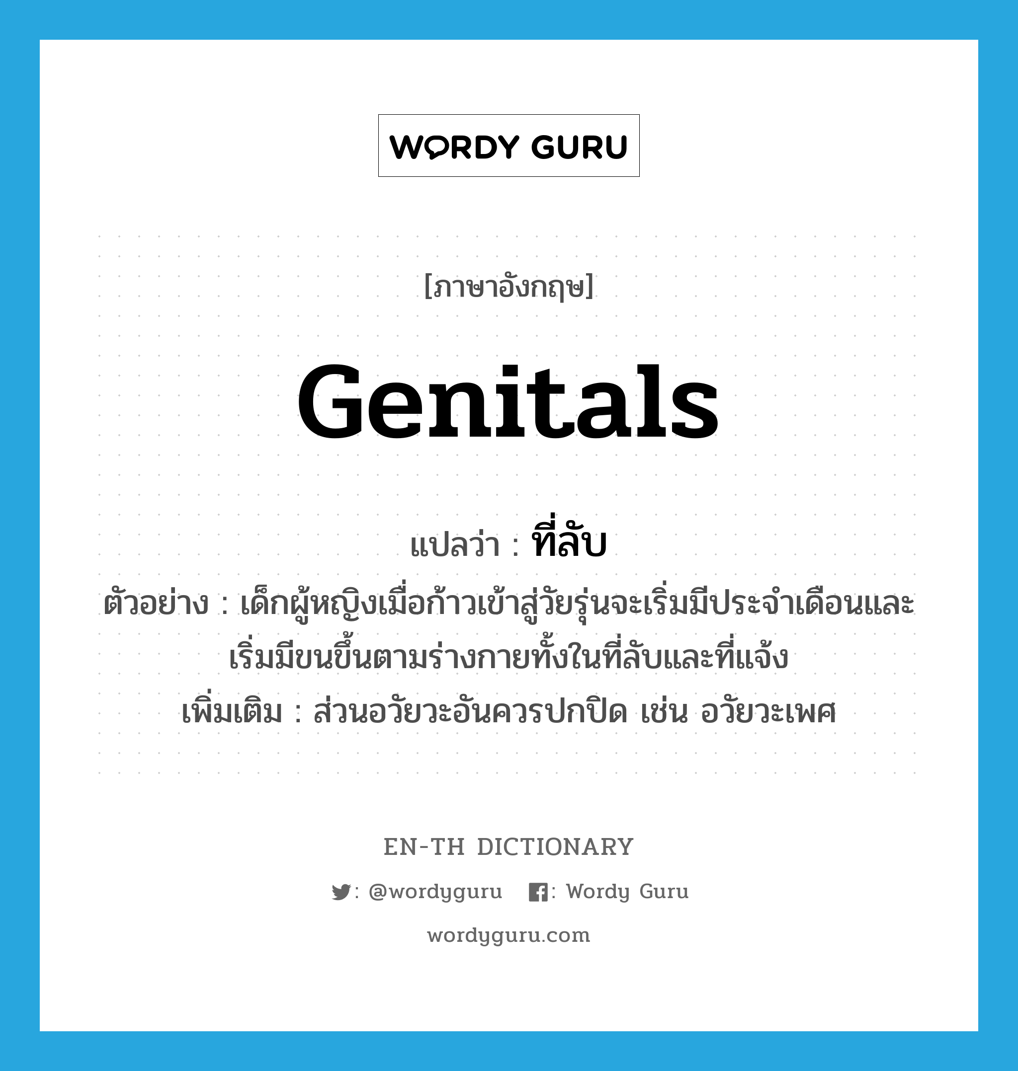 genitals แปลว่า?, คำศัพท์ภาษาอังกฤษ genitals แปลว่า ที่ลับ ประเภท N ตัวอย่าง เด็กผู้หญิงเมื่อก้าวเข้าสู่วัยรุ่นจะเริ่มมีประจำเดือนและเริ่มมีขนขึ้นตามร่างกายทั้งในที่ลับและที่แจ้ง เพิ่มเติม ส่วนอวัยวะอันควรปกปิด เช่น อวัยวะเพศ หมวด N