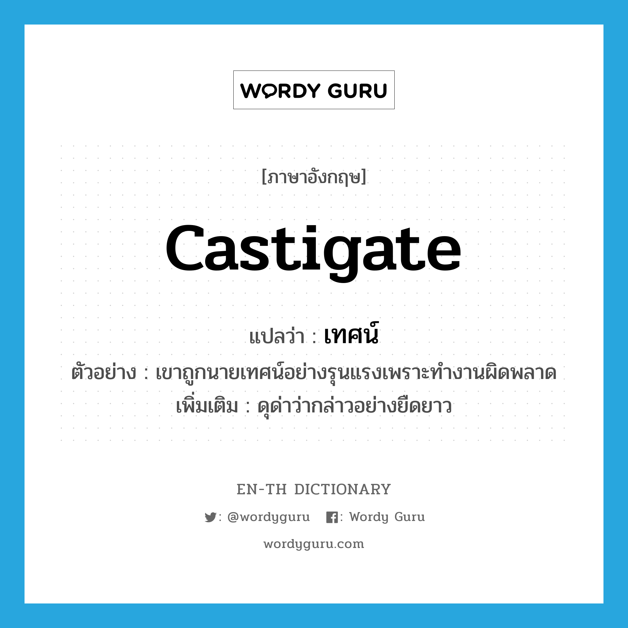 castigate แปลว่า?, คำศัพท์ภาษาอังกฤษ castigate แปลว่า เทศน์ ประเภท V ตัวอย่าง เขาถูกนายเทศน์อย่างรุนแรงเพราะทำงานผิดพลาด เพิ่มเติม ดุด่าว่ากล่าวอย่างยืดยาว หมวด V