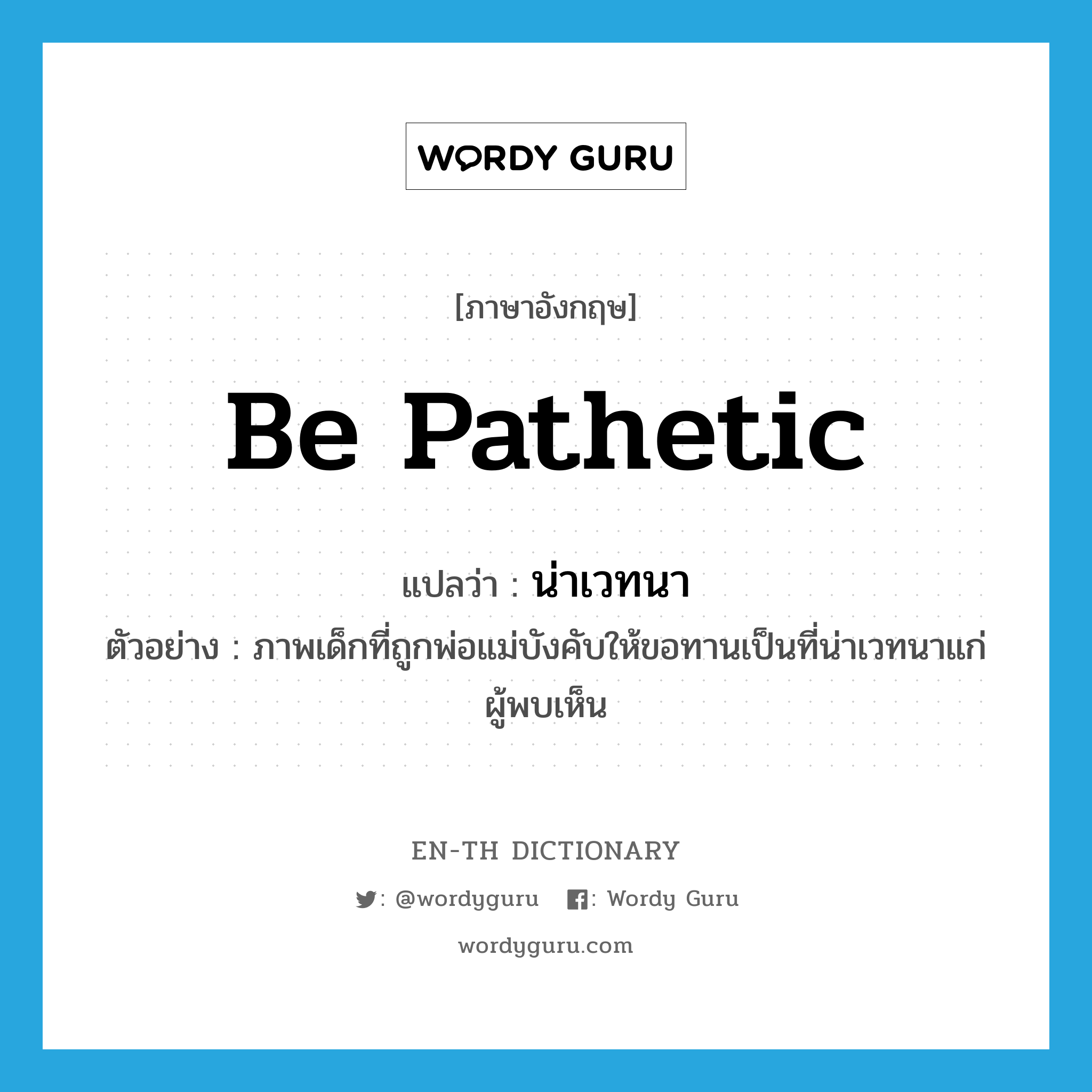 be pathetic แปลว่า?, คำศัพท์ภาษาอังกฤษ be pathetic แปลว่า น่าเวทนา ประเภท V ตัวอย่าง ภาพเด็กที่ถูกพ่อแม่บังคับให้ขอทานเป็นที่น่าเวทนาแก่ผู้พบเห็น หมวด V