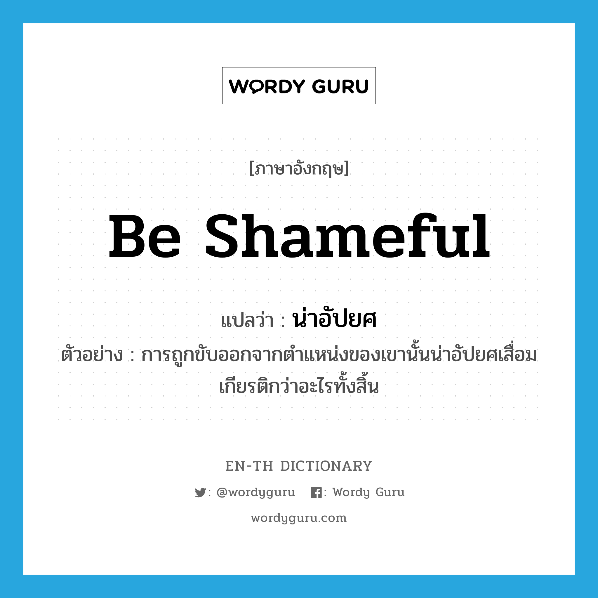 be shameful แปลว่า?, คำศัพท์ภาษาอังกฤษ be shameful แปลว่า น่าอัปยศ ประเภท V ตัวอย่าง การถูกขับออกจากตำแหน่งของเขานั้นน่าอัปยศเสื่อมเกียรติกว่าอะไรทั้งสิ้น หมวด V