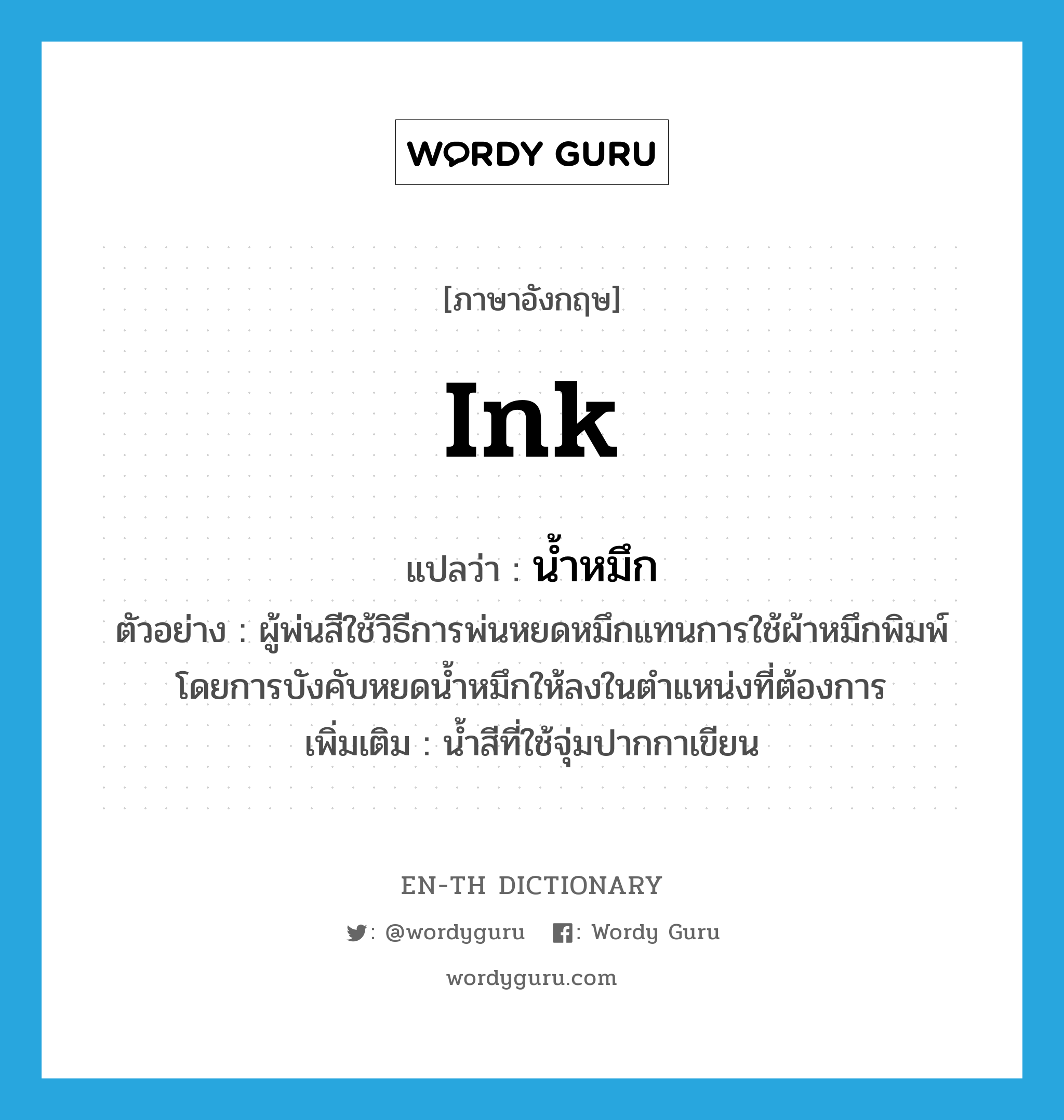 ink แปลว่า?, คำศัพท์ภาษาอังกฤษ ink แปลว่า น้ำหมึก ประเภท N ตัวอย่าง ผู้พ่นสีใช้วิธีการพ่นหยดหมึกแทนการใช้ผ้าหมึกพิมพ์โดยการบังคับหยดน้ำหมึกให้ลงในตำแหน่งที่ต้องการ เพิ่มเติม น้ำสีที่ใช้จุ่มปากกาเขียน หมวด N