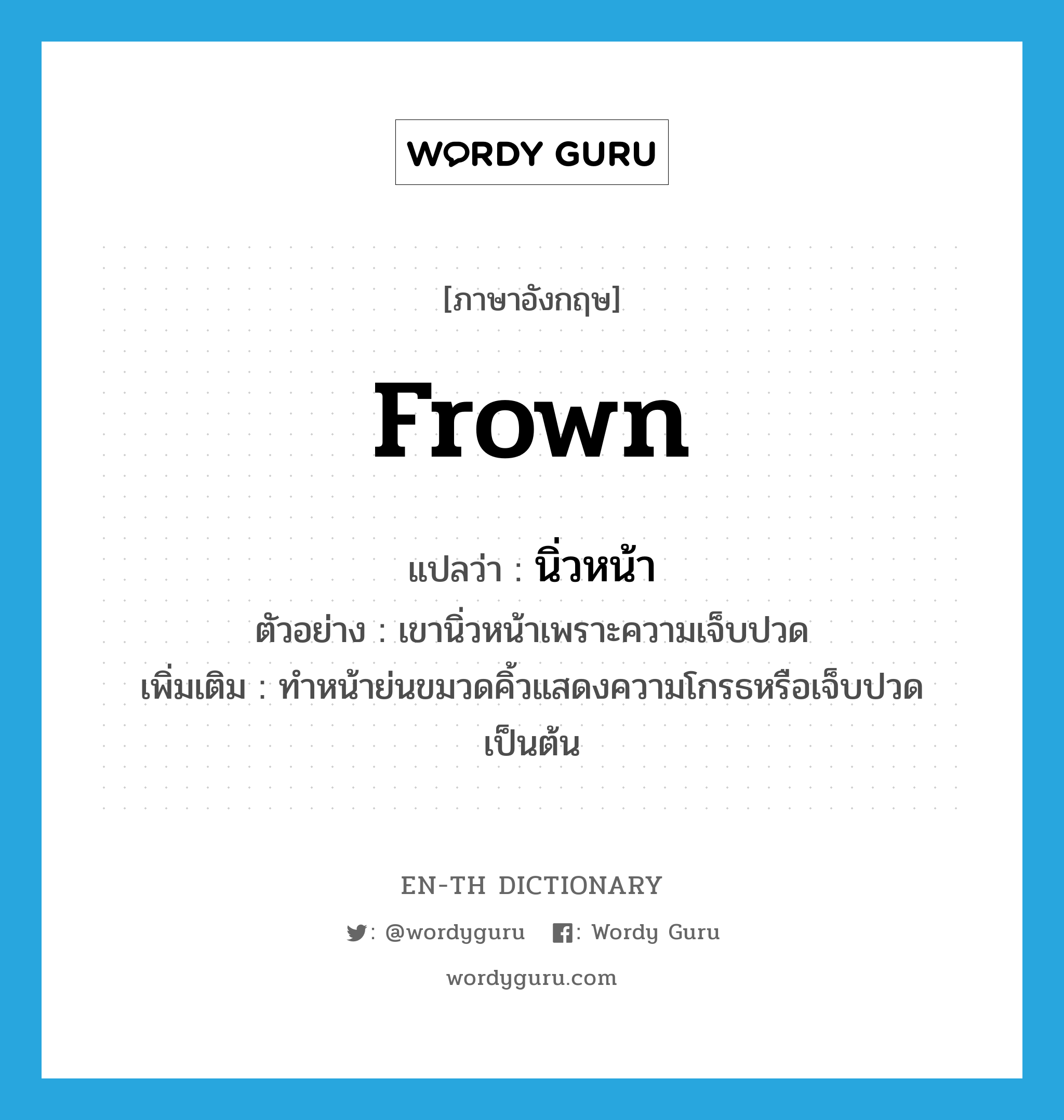 frown แปลว่า?, คำศัพท์ภาษาอังกฤษ frown แปลว่า นิ่วหน้า ประเภท V ตัวอย่าง เขานิ่วหน้าเพราะความเจ็บปวด เพิ่มเติม ทำหน้าย่นขมวดคิ้วแสดงความโกรธหรือเจ็บปวดเป็นต้น หมวด V