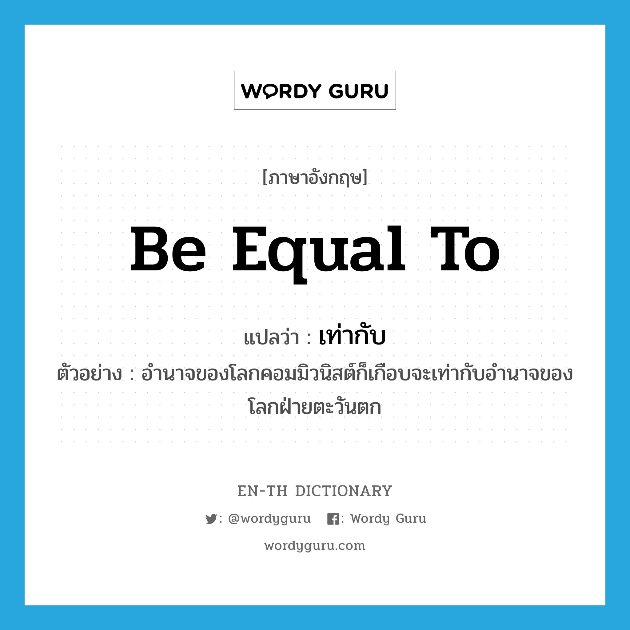 be equal to แปลว่า?, คำศัพท์ภาษาอังกฤษ be equal to แปลว่า เท่ากับ ประเภท V ตัวอย่าง อำนาจของโลกคอมมิวนิสต์ก็เกือบจะเท่ากับอำนาจของโลกฝ่ายตะวันตก หมวด V