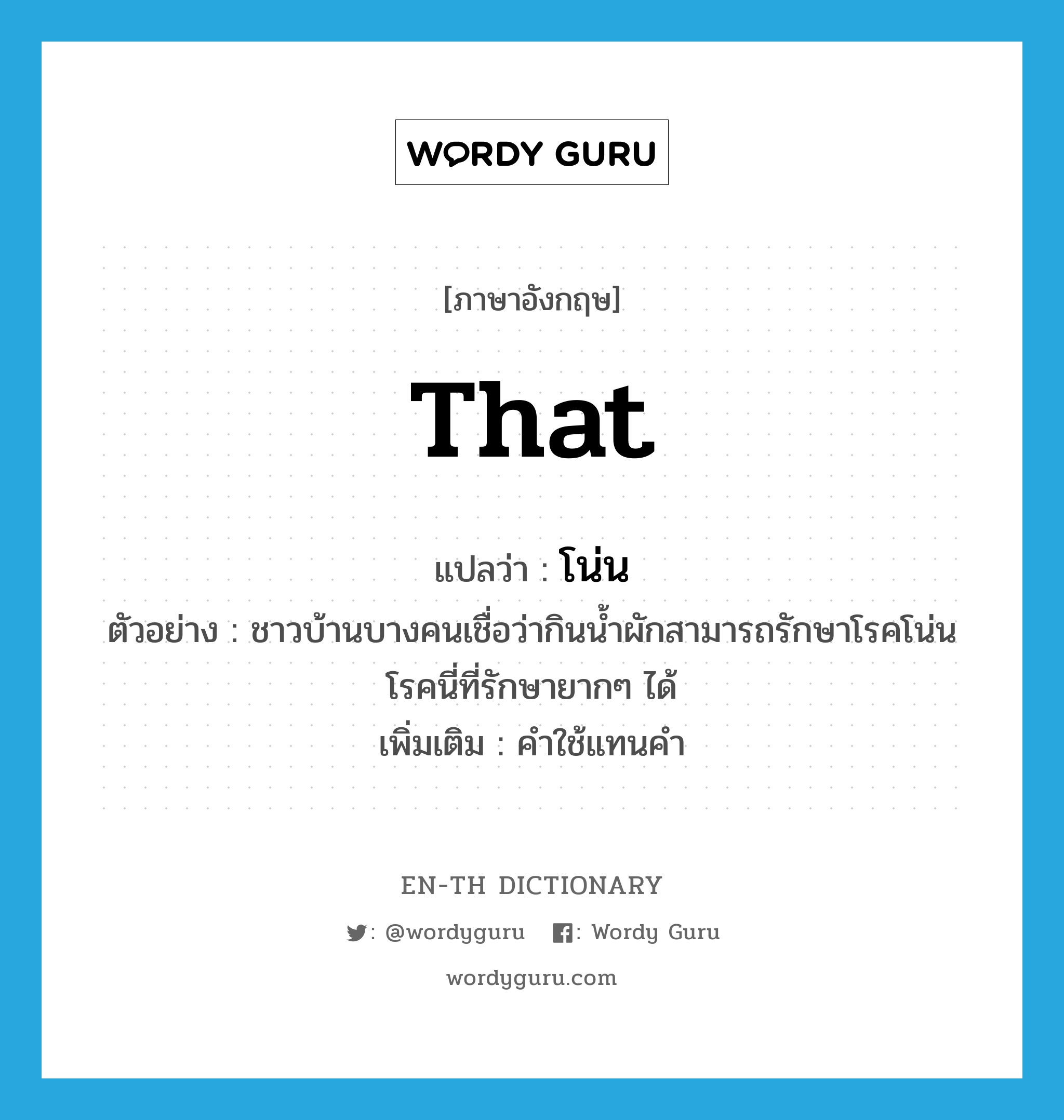 that แปลว่า?, คำศัพท์ภาษาอังกฤษ that แปลว่า โน่น ประเภท PRON ตัวอย่าง ชาวบ้านบางคนเชื่อว่ากินน้ำผักสามารถรักษาโรคโน่นโรคนี่ที่รักษายากๆ ได้ เพิ่มเติม คำใช้แทนคำ หมวด PRON