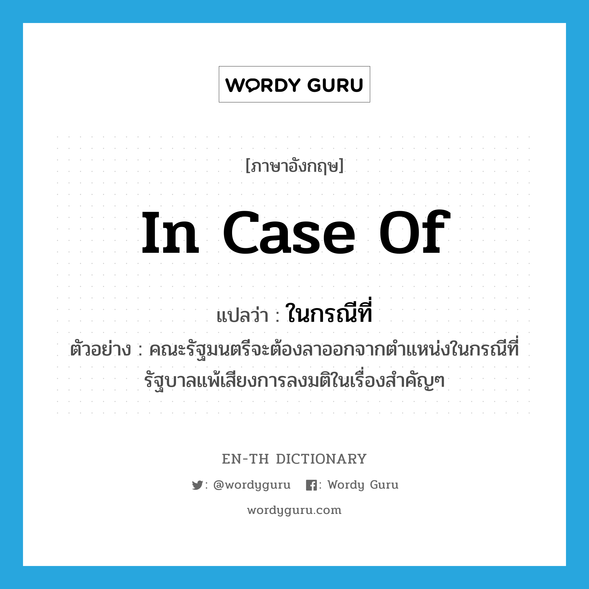 in case of แปลว่า?, คำศัพท์ภาษาอังกฤษ in case of แปลว่า ในกรณีที่ ประเภท N ตัวอย่าง คณะรัฐมนตรีจะต้องลาออกจากตำแหน่งในกรณีที่รัฐบาลแพ้เสียงการลงมติในเรื่องสำคัญๆ หมวด N