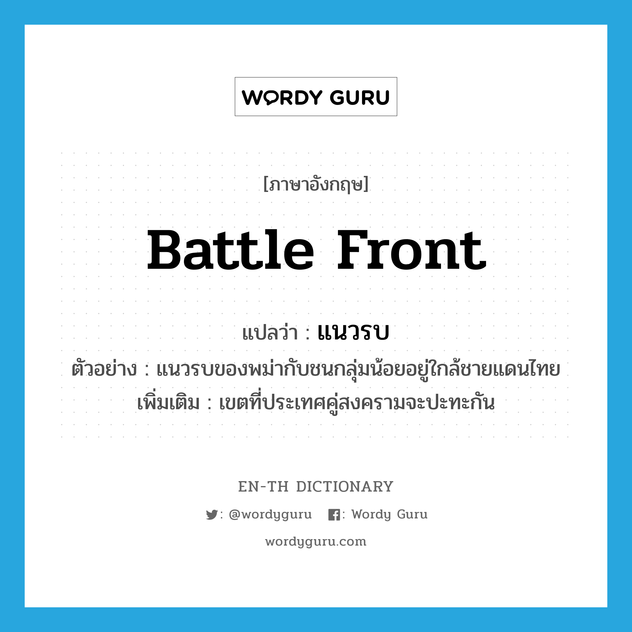 battle front แปลว่า?, คำศัพท์ภาษาอังกฤษ battle front แปลว่า แนวรบ ประเภท N ตัวอย่าง แนวรบของพม่ากับชนกลุ่มน้อยอยู่ใกล้ชายแดนไทย เพิ่มเติม เขตที่ประเทศคู่สงครามจะปะทะกัน หมวด N