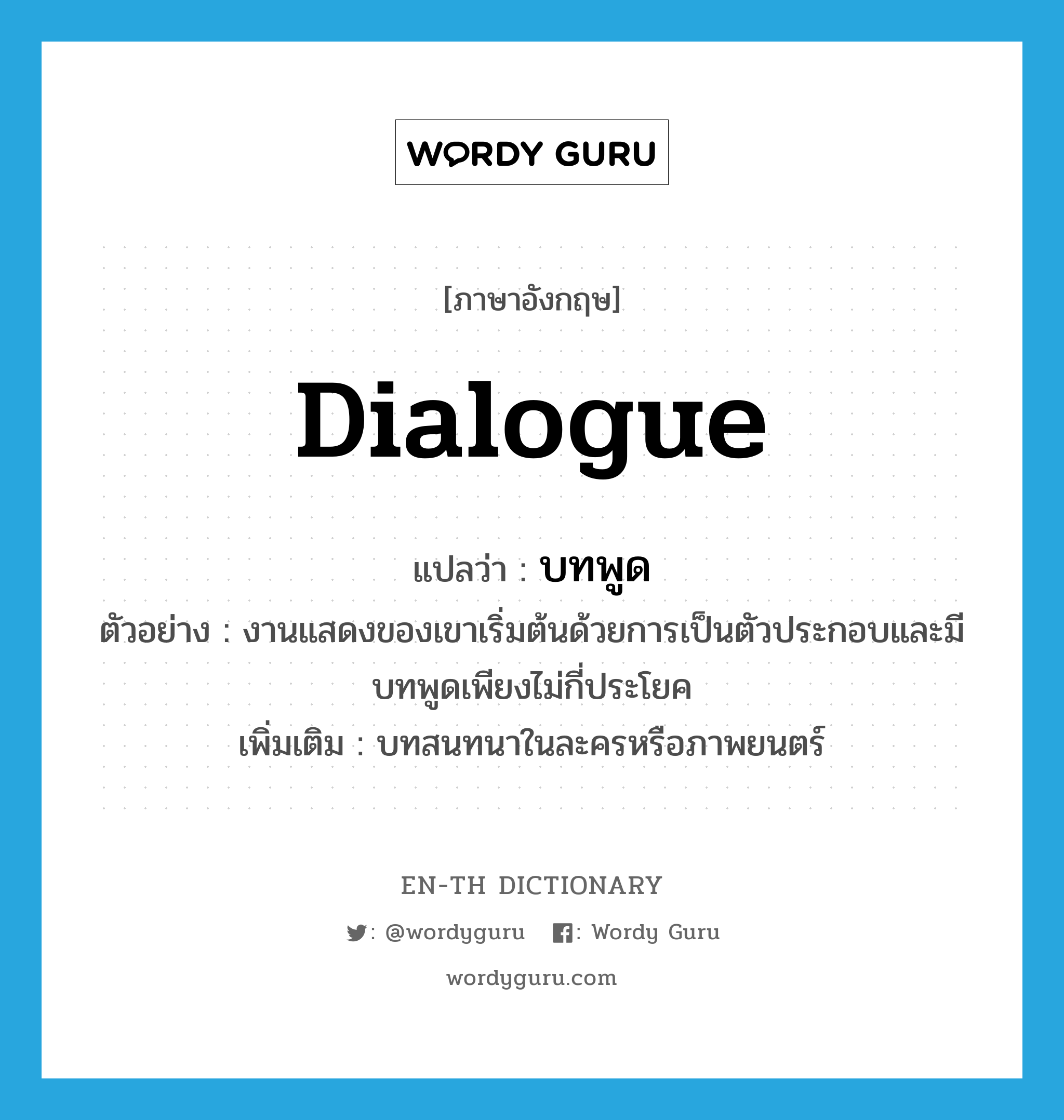 dialogue แปลว่า?, คำศัพท์ภาษาอังกฤษ dialogue แปลว่า บทพูด ประเภท N ตัวอย่าง งานแสดงของเขาเริ่มต้นด้วยการเป็นตัวประกอบและมีบทพูดเพียงไม่กี่ประโยค เพิ่มเติม บทสนทนาในละครหรือภาพยนตร์ หมวด N