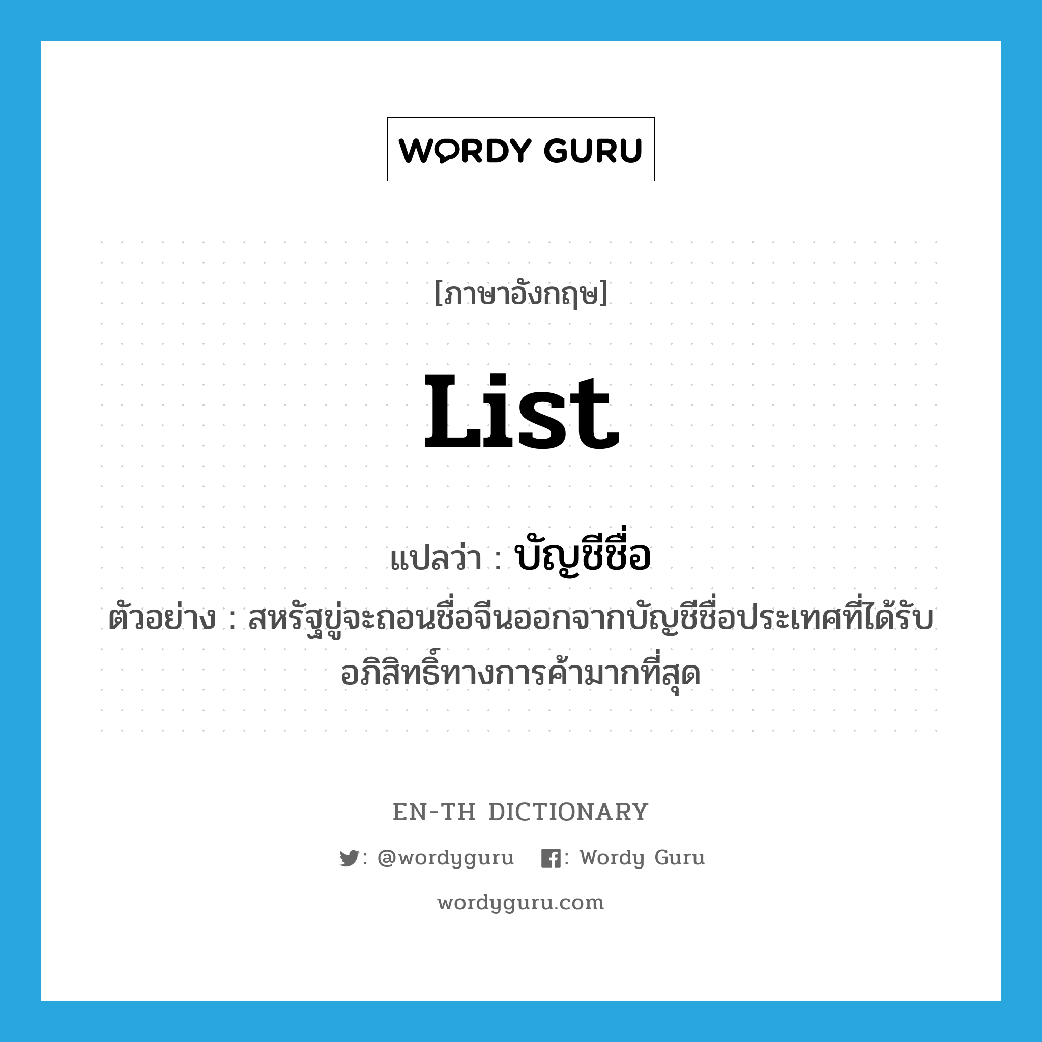 list แปลว่า?, คำศัพท์ภาษาอังกฤษ list แปลว่า บัญชีชื่อ ประเภท N ตัวอย่าง สหรัฐขู่จะถอนชื่อจีนออกจากบัญชีชื่อประเทศที่ได้รับอภิสิทธิ์ทางการค้ามากที่สุด หมวด N