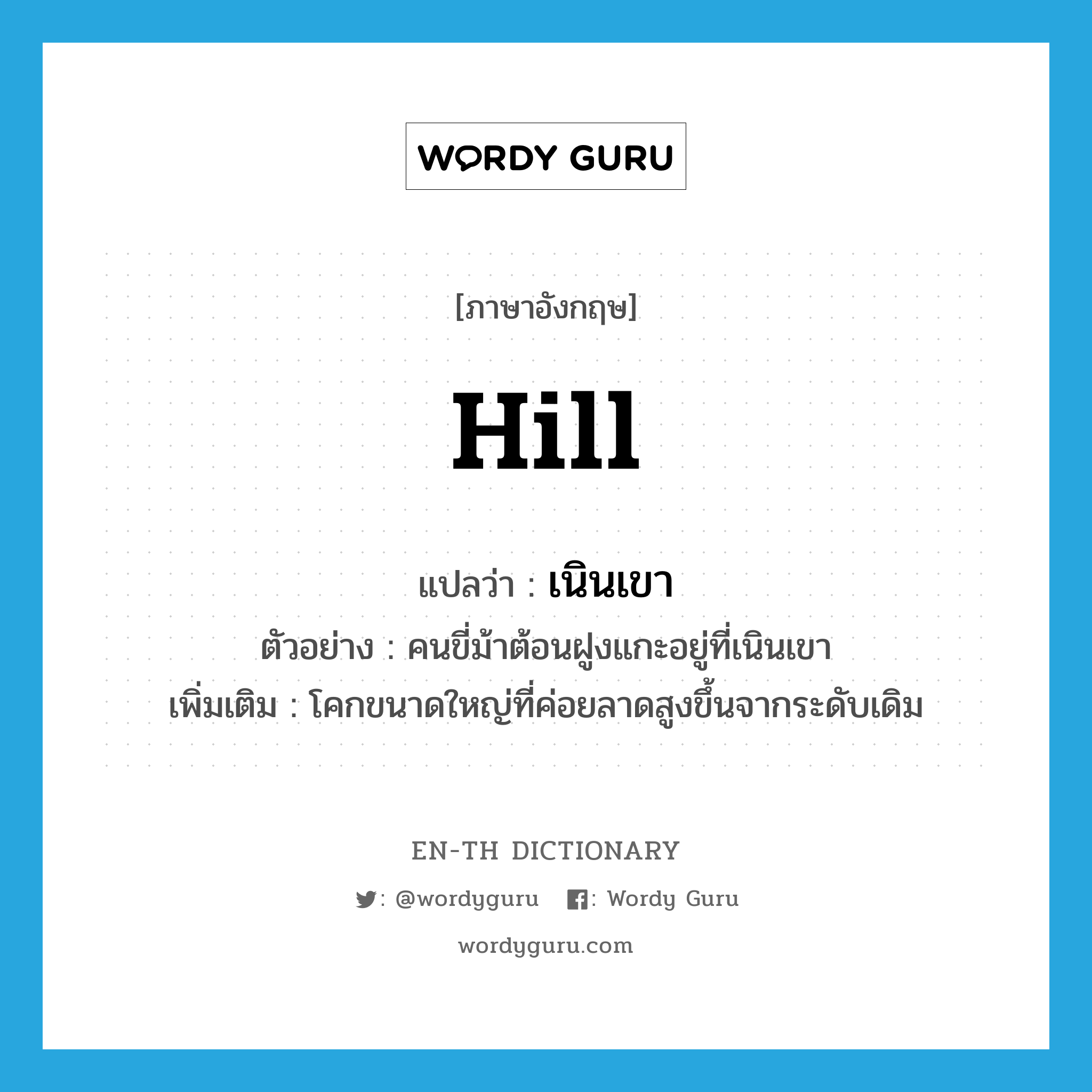 hill แปลว่า?, คำศัพท์ภาษาอังกฤษ hill แปลว่า เนินเขา ประเภท N ตัวอย่าง คนขี่ม้าต้อนฝูงแกะอยู่ที่เนินเขา เพิ่มเติม โคกขนาดใหญ่ที่ค่อยลาดสูงขึ้นจากระดับเดิม หมวด N