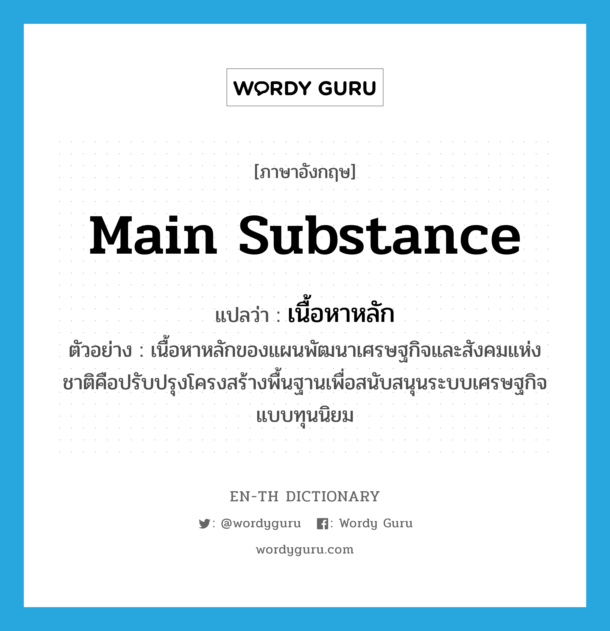 main substance แปลว่า?, คำศัพท์ภาษาอังกฤษ main substance แปลว่า เนื้อหาหลัก ประเภท N ตัวอย่าง เนื้อหาหลักของแผนพัฒนาเศรษฐกิจและสังคมแห่งชาติคือปรับปรุงโครงสร้างพื้นฐานเพื่อสนับสนุนระบบเศรษฐกิจแบบทุนนิยม หมวด N