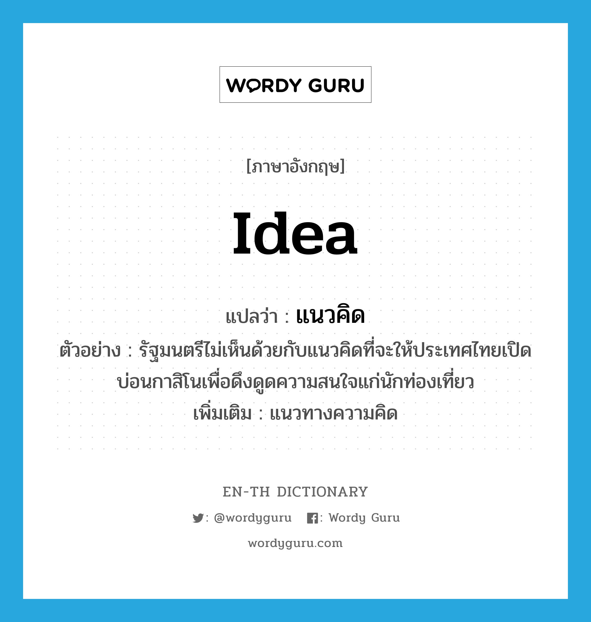 idea แปลว่า?, คำศัพท์ภาษาอังกฤษ idea แปลว่า แนวคิด ประเภท N ตัวอย่าง รัฐมนตรีไม่เห็นด้วยกับแนวคิดที่จะให้ประเทศไทยเปิดบ่อนกาสิโนเพื่อดึงดูดความสนใจแก่นักท่องเที่ยว เพิ่มเติม แนวทางความคิด หมวด N