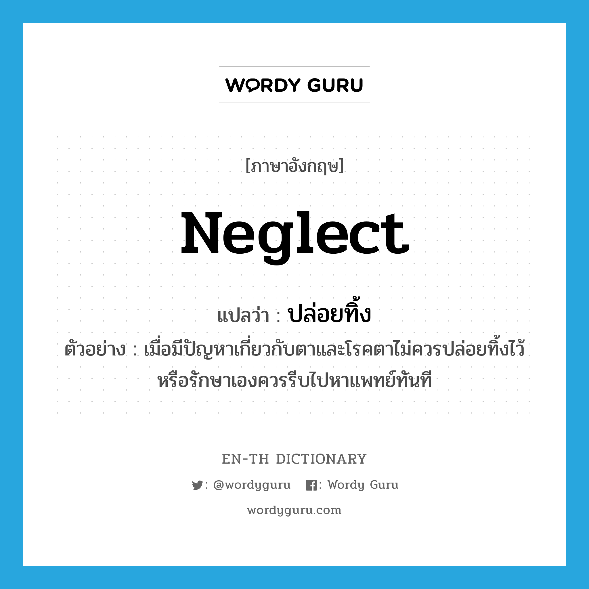 neglect แปลว่า?, คำศัพท์ภาษาอังกฤษ neglect แปลว่า ปล่อยทิ้ง ประเภท V ตัวอย่าง เมื่อมีปัญหาเกี่ยวกับตาและโรคตาไม่ควรปล่อยทิ้งไว้หรือรักษาเองควรรีบไปหาแพทย์ทันที หมวด V