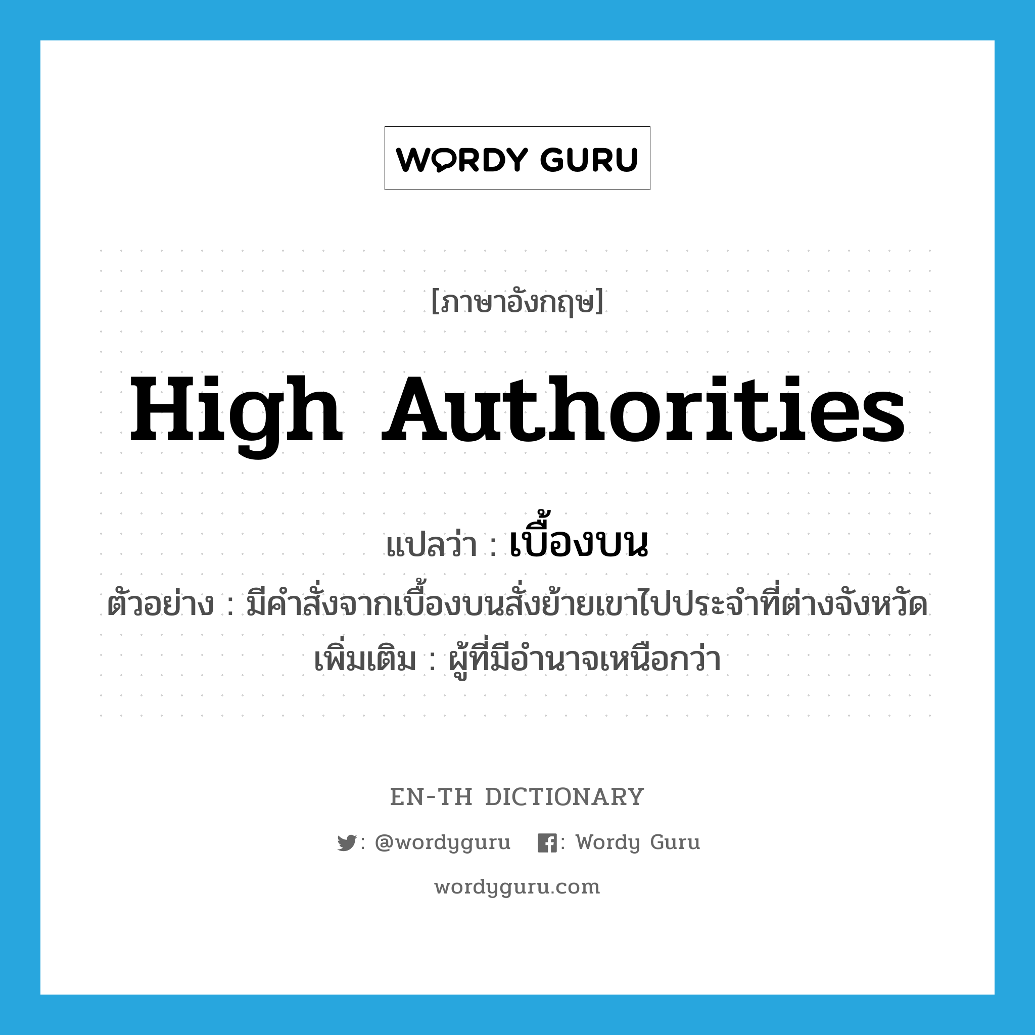 high authorities แปลว่า?, คำศัพท์ภาษาอังกฤษ high authorities แปลว่า เบื้องบน ประเภท N ตัวอย่าง มีคำสั่งจากเบื้องบนสั่งย้ายเขาไปประจำที่ต่างจังหวัด เพิ่มเติม ผู้ที่มีอำนาจเหนือกว่า หมวด N